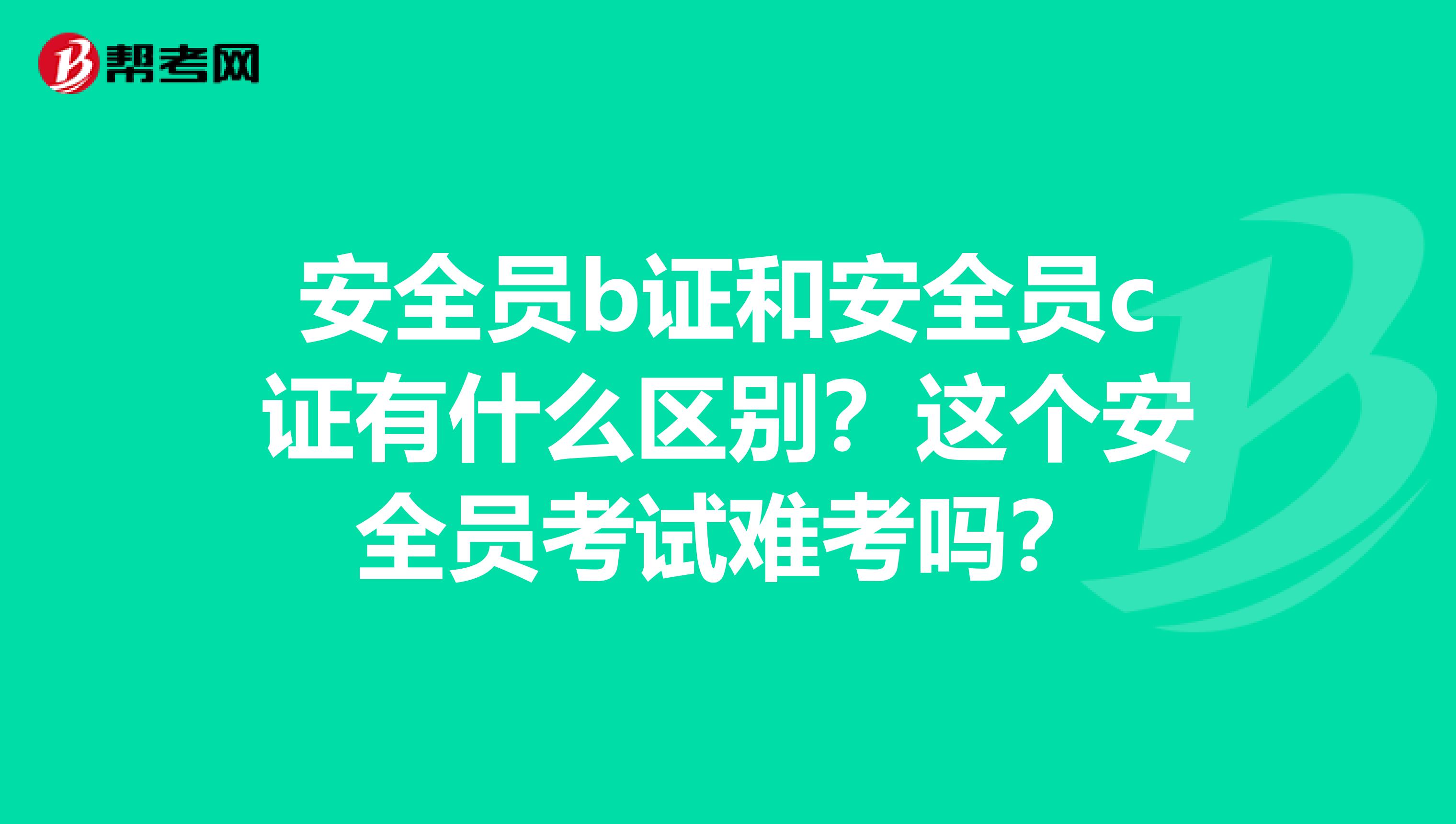 安全員b證和安全員c證有什么區別？這個安全員考試難考嗎？