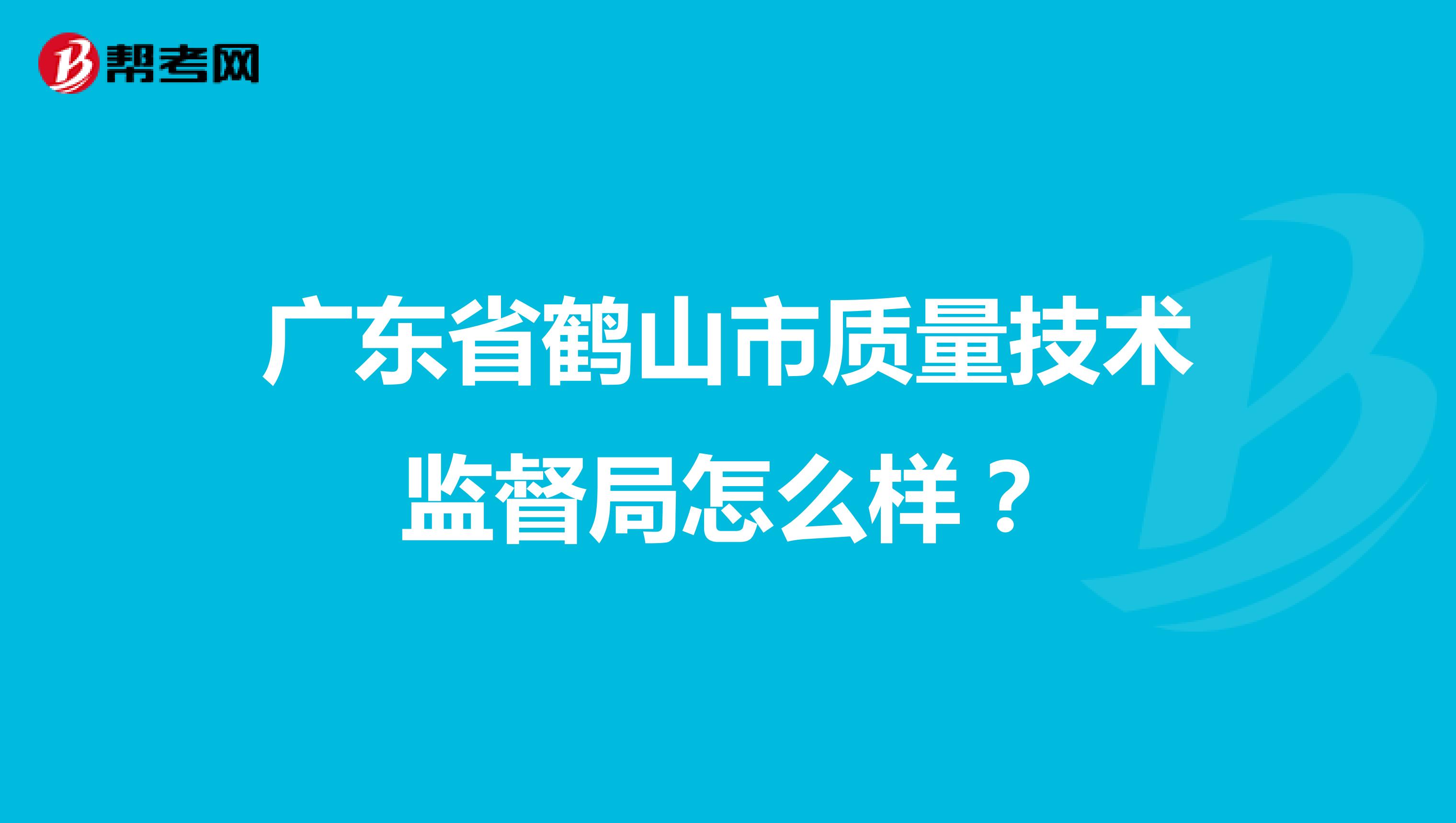 广东省鹤山市质量技术监督局怎么样？