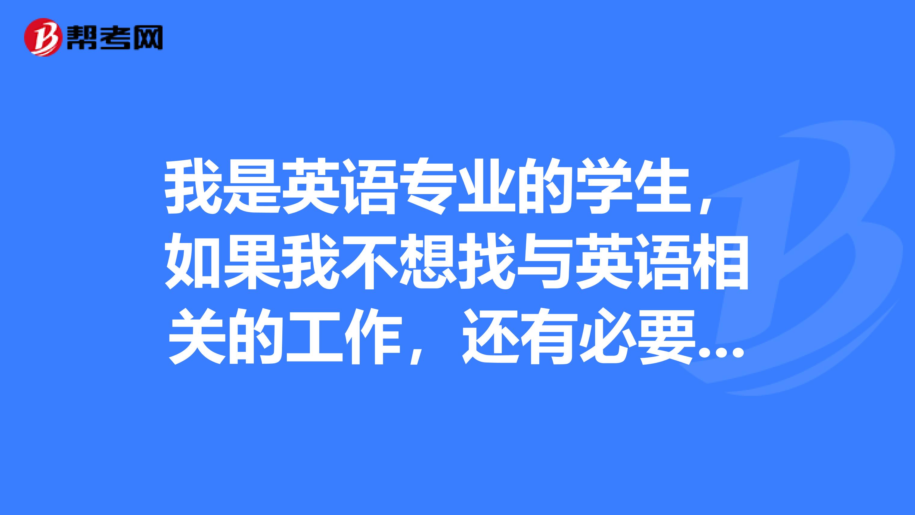 我是英语专业的学生,如果我不想找与英语相关的工作,还有必要考过专八吗??我不适合英语的工作,也不想,也没那水平。只是知道这证重要。只是这个春节,一个专八考试,一个省公务员考试,都想考过。头很大,学不进去,看一会书就难受,心里堵的慌。求救啊