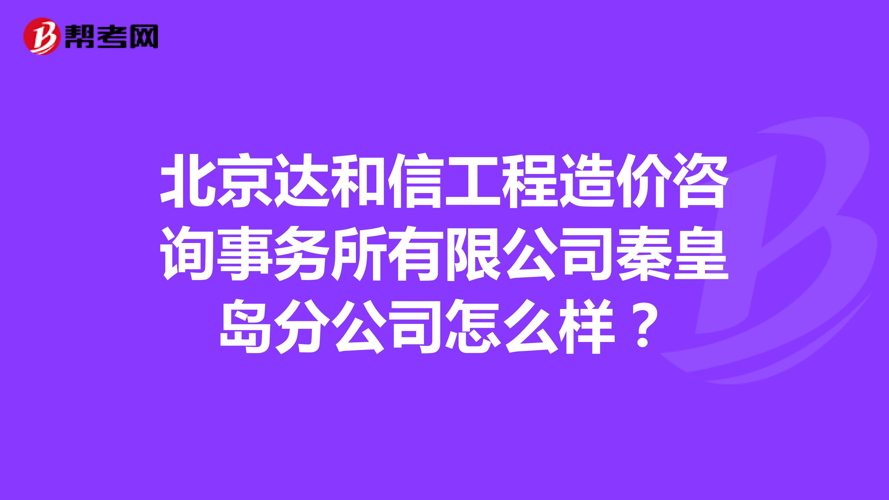 北京达和信工程造价咨询事务所有限公司秦皇岛分公司怎么样?