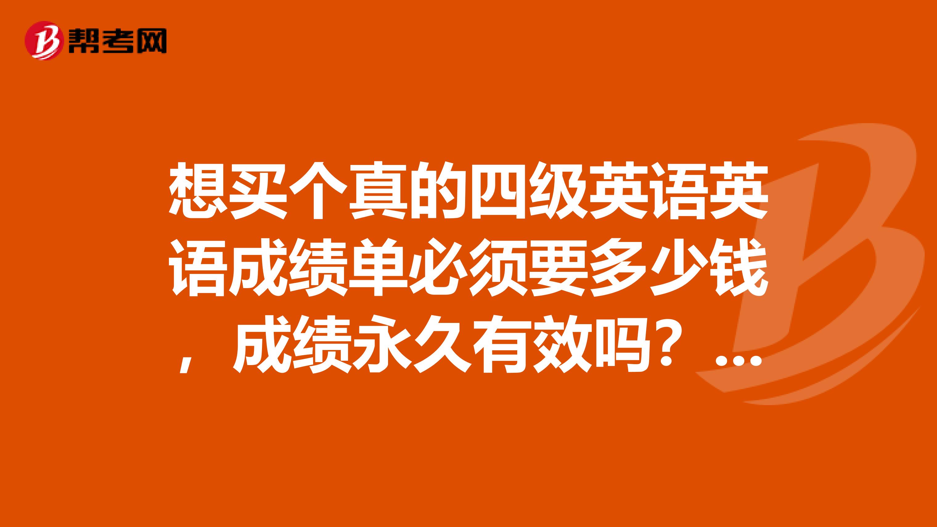 想买个真的四级英语英语成绩单必须要多少钱,成绩永久有效吗?网上英语四级成绩只保留两年是不是真的