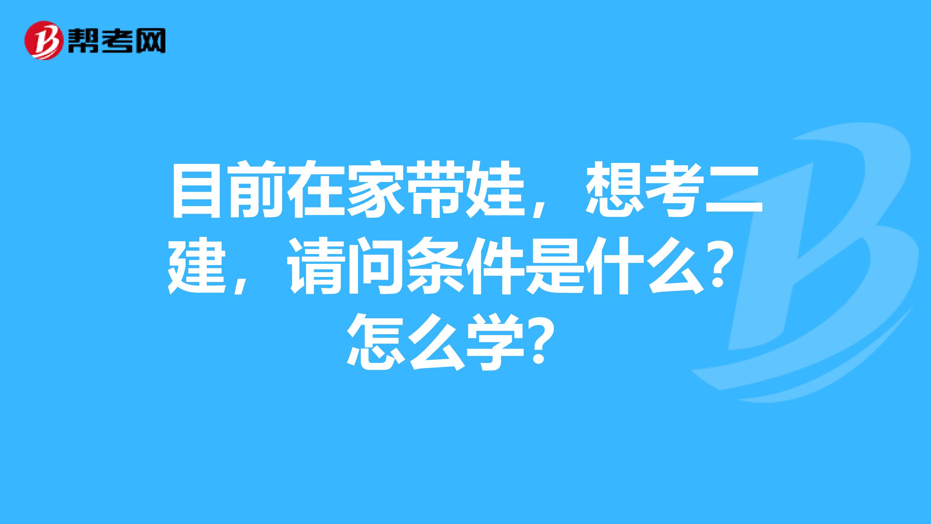 目前在家带娃，想考二建，请问条件是什么？怎么学？