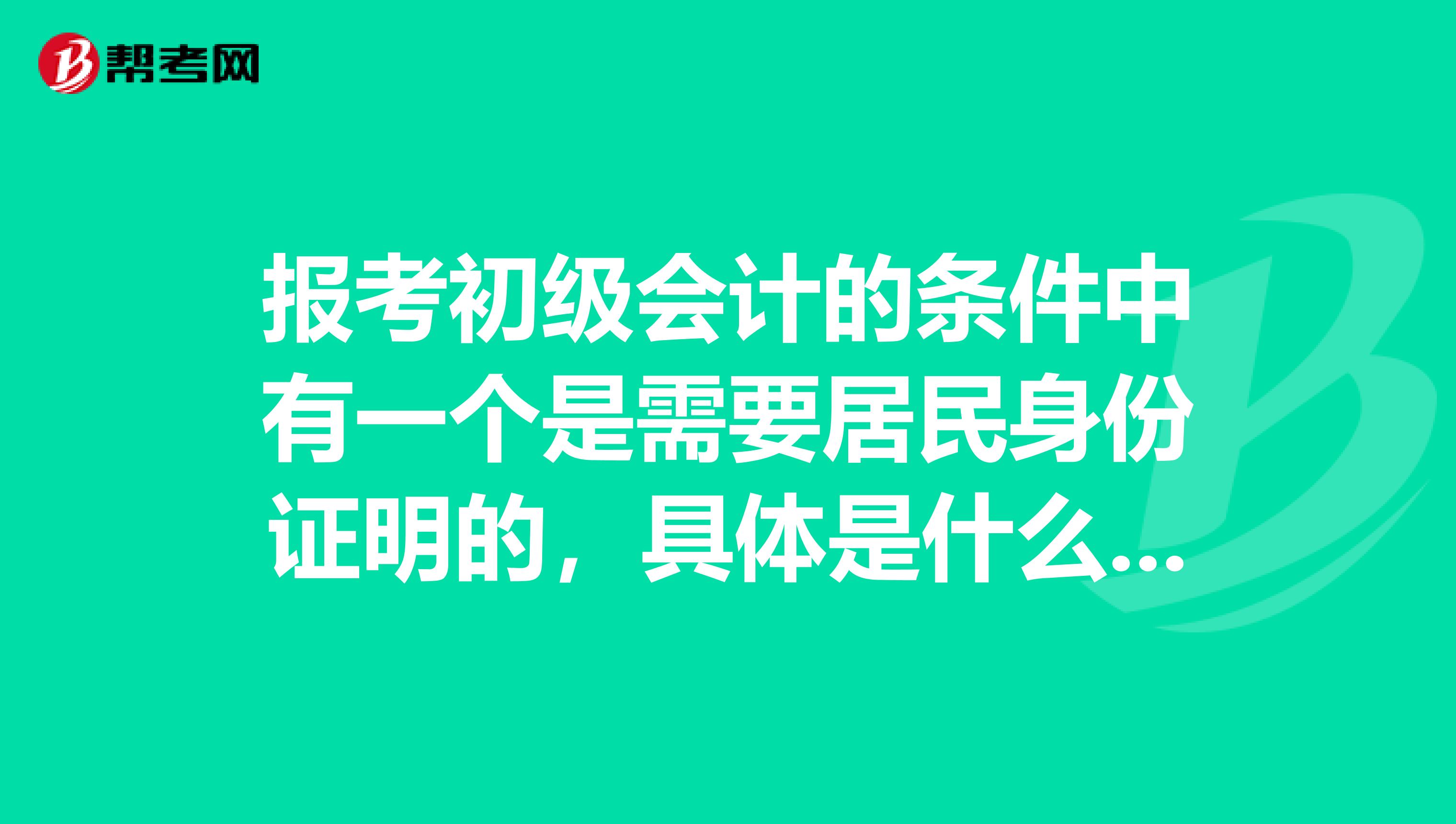 报考初级会计的条件中有一个是需要居民身份证明的,具体是什么啊?