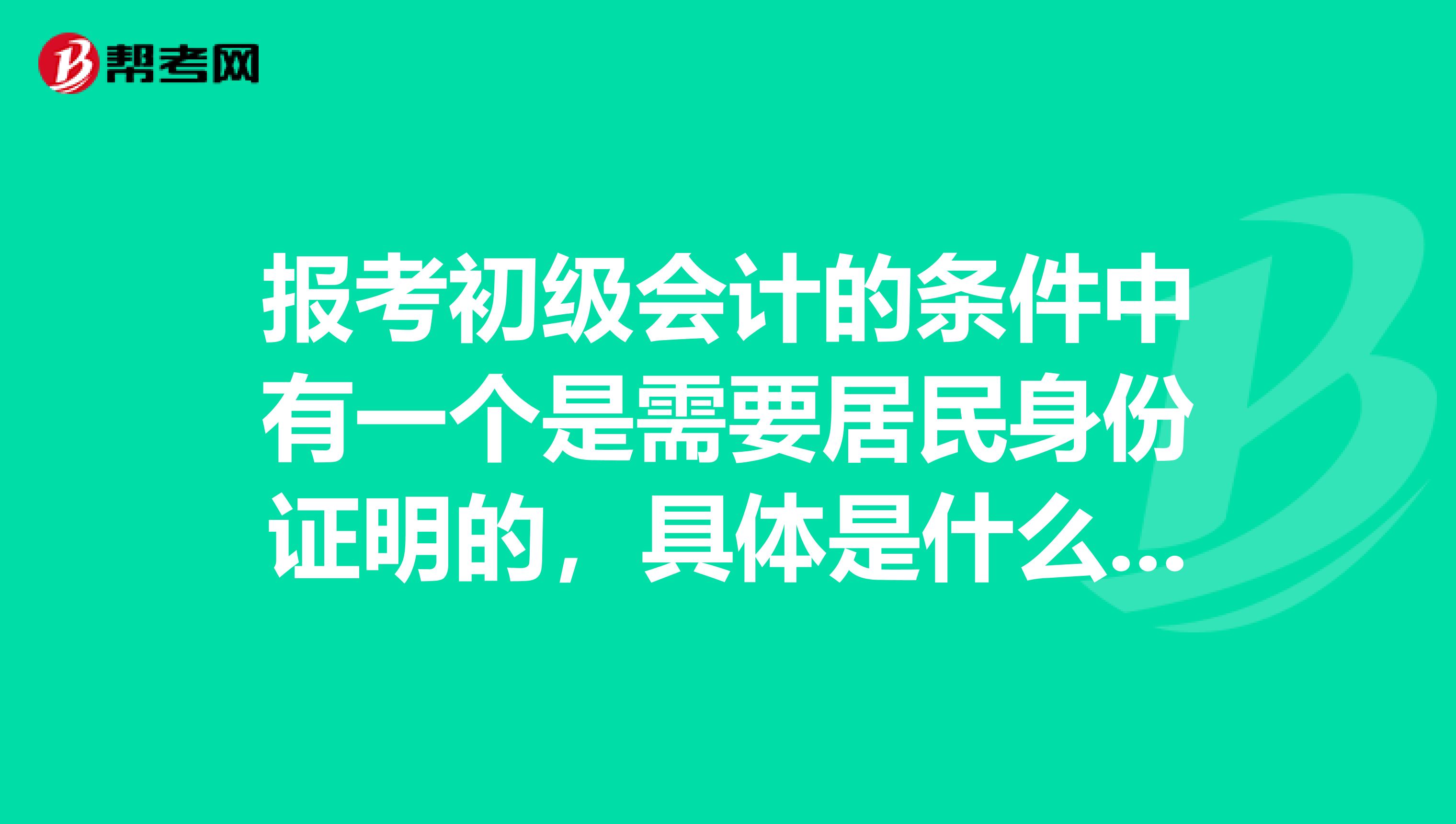 报考初级会计的条件中有一个是需要居民身份证明的，具体是什么啊？