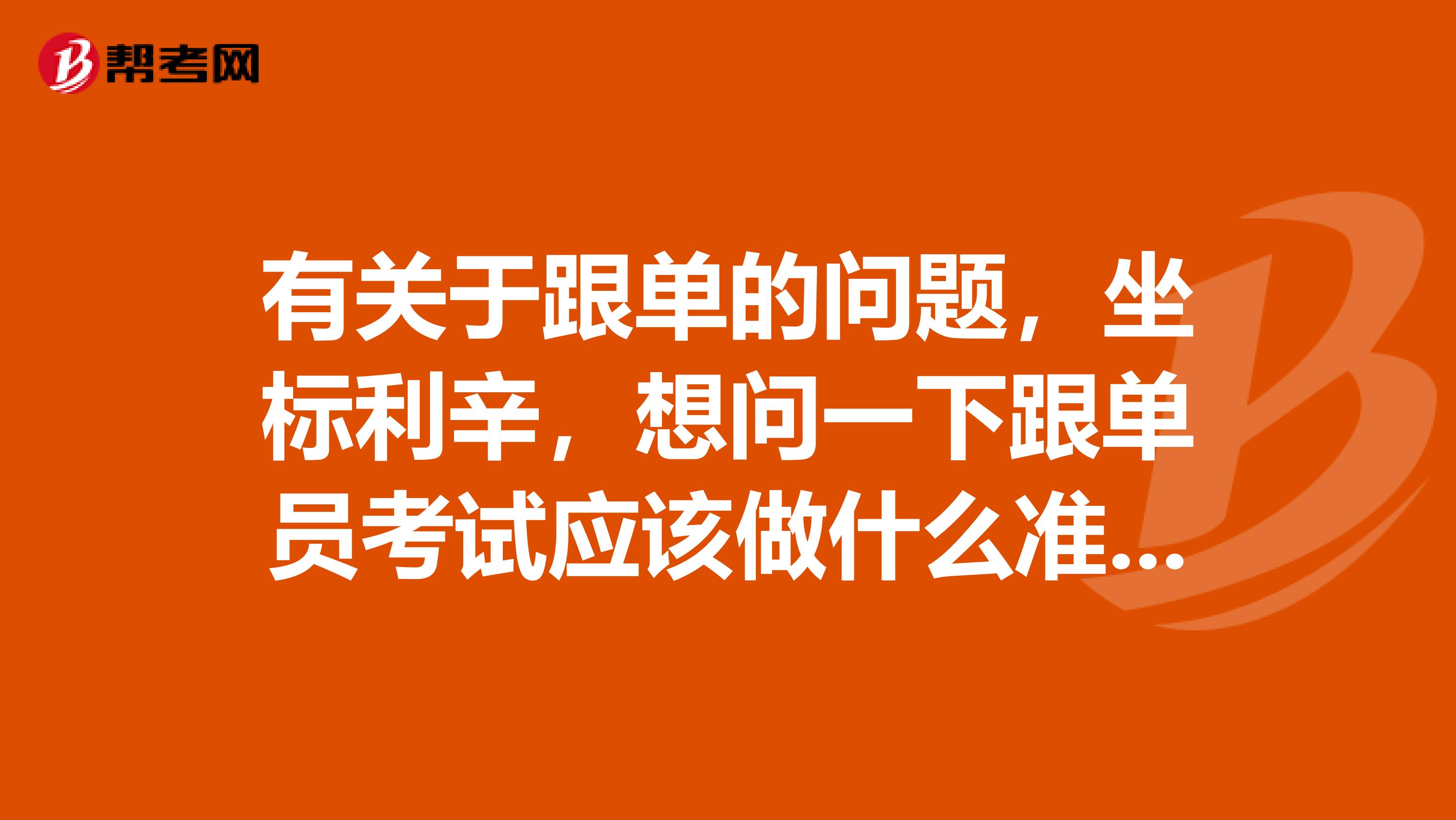 有关于跟单的问题，坐标利辛，想问一下跟单员考试应该做什么准备，快考试了，很紧张