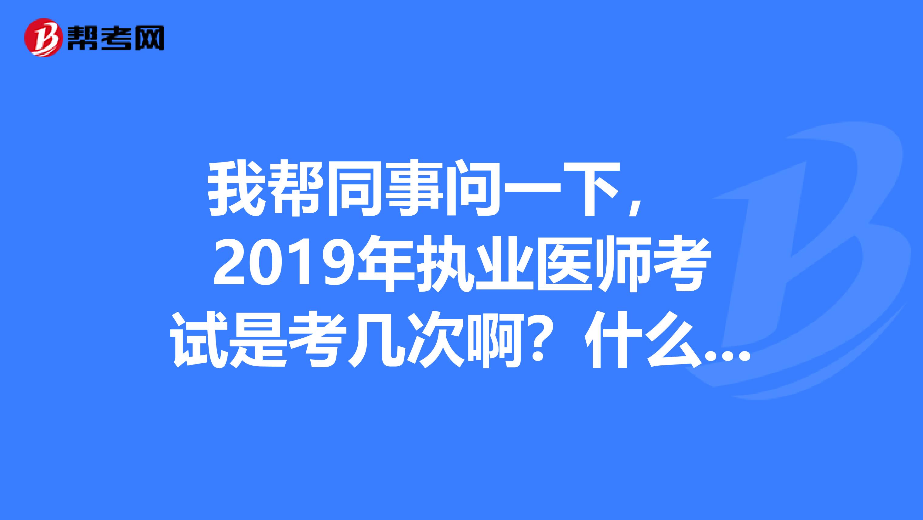 我帮同事问一下， 2019年执业医师考试是考几次啊？什么时间考？