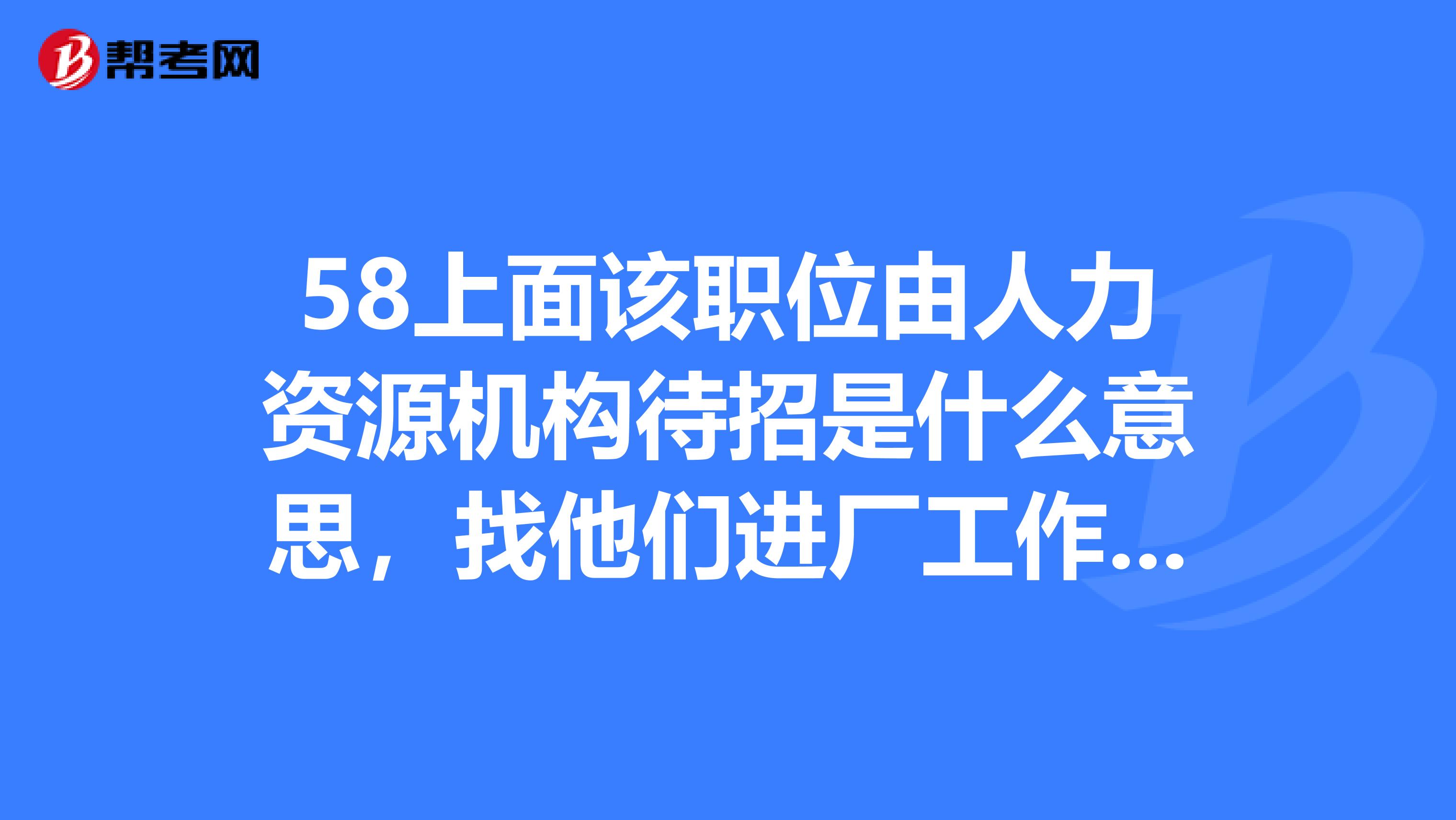 58上面該職位由人力資源機構待招是什麼意思,找他們進廠工作需要注意