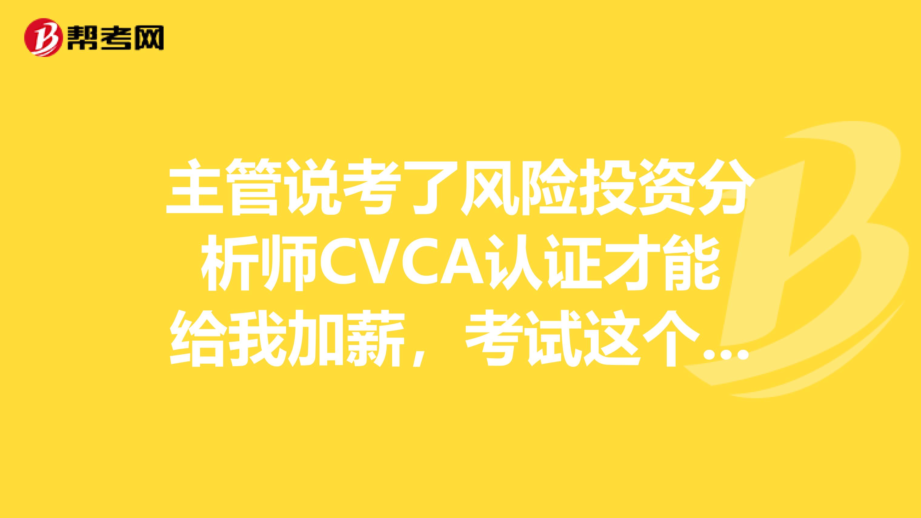 主管说考了风险投资分析师CVCA认证才能给我加薪,考试这个有什么实质性的帮助呢?