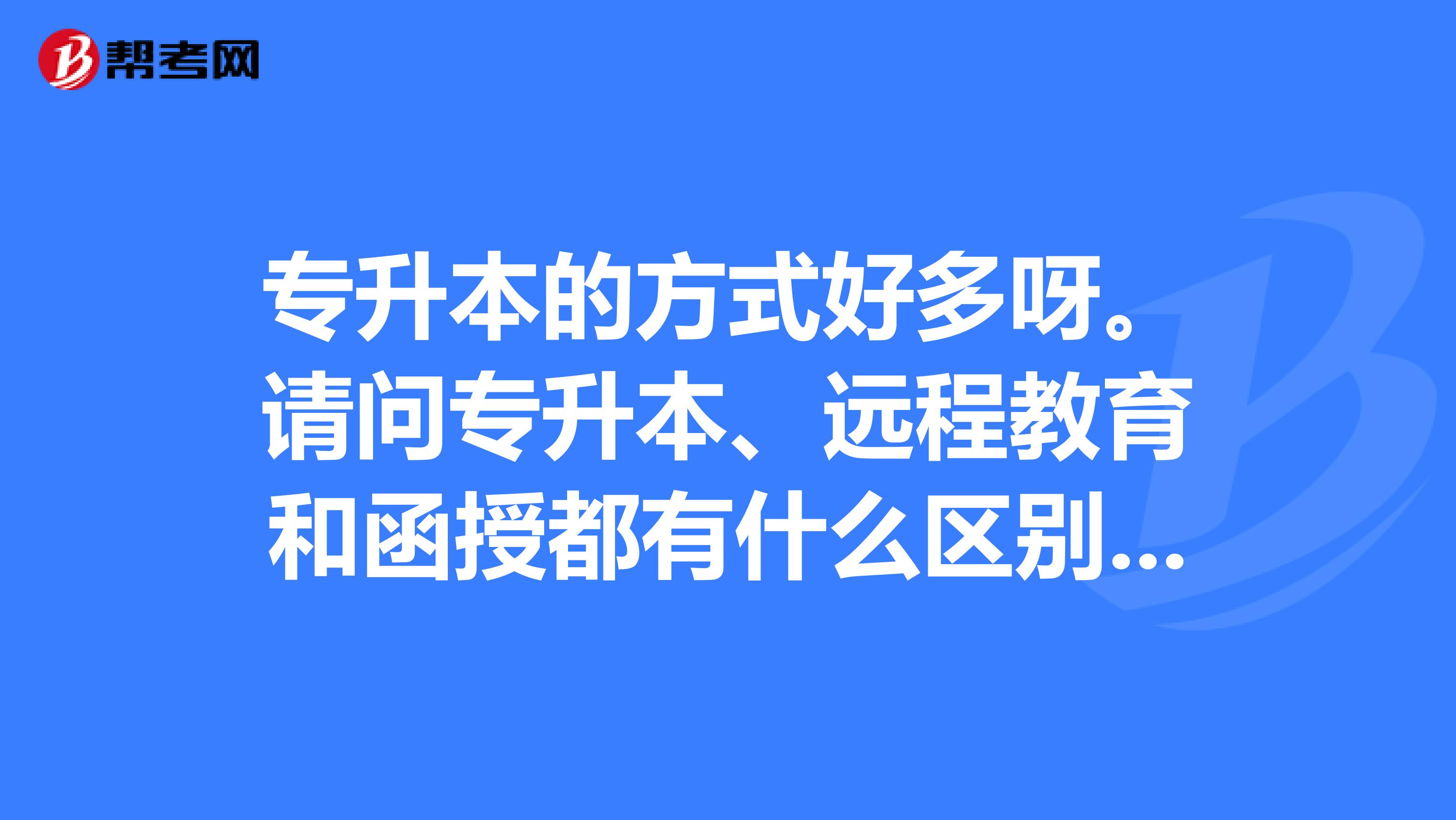 专升本的方式好多呀。请问专升本、远程教育和函授都有什么区别啊？