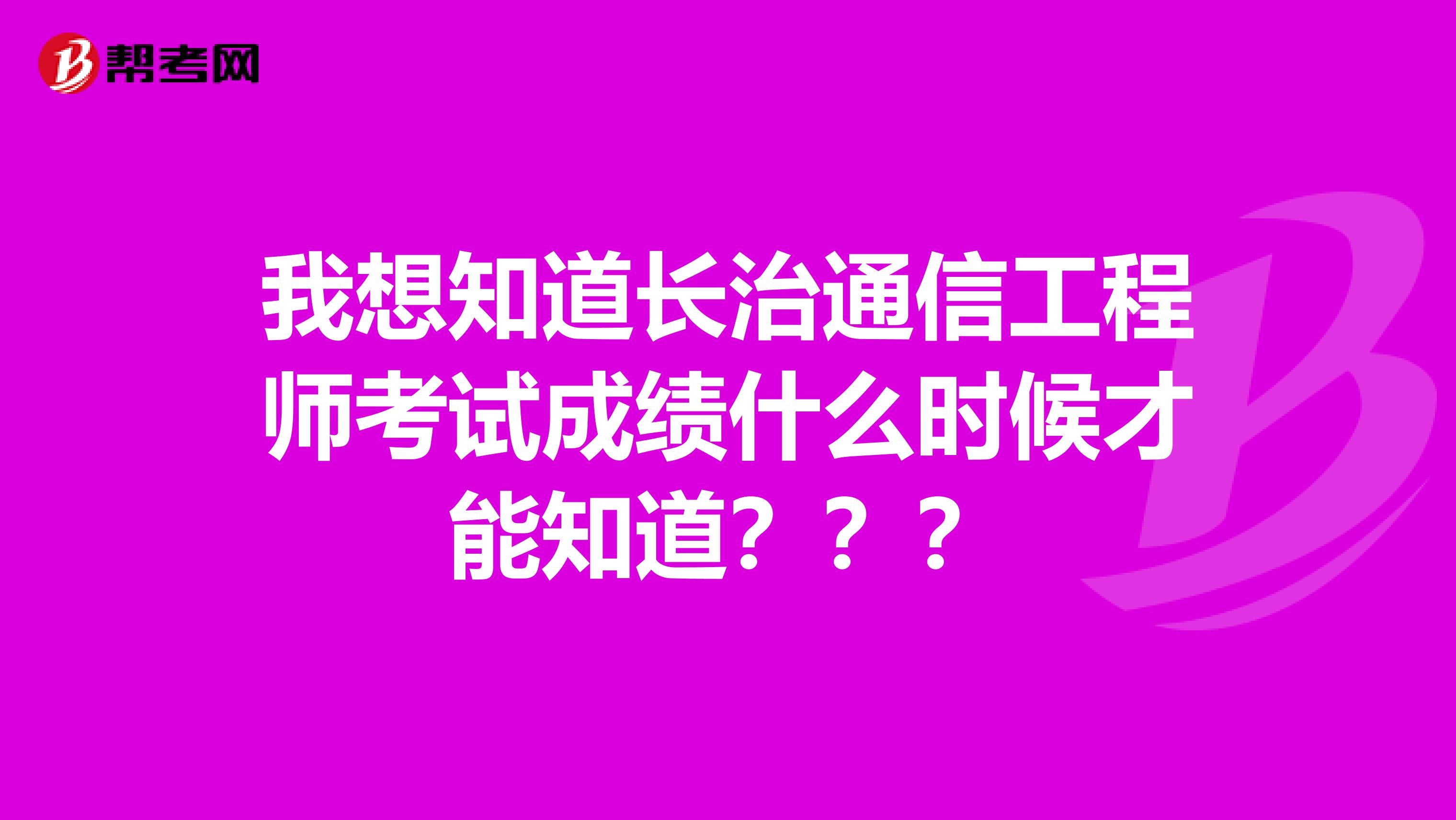 我想知道长治通信工程师考试成绩什么时候才能知道？？？