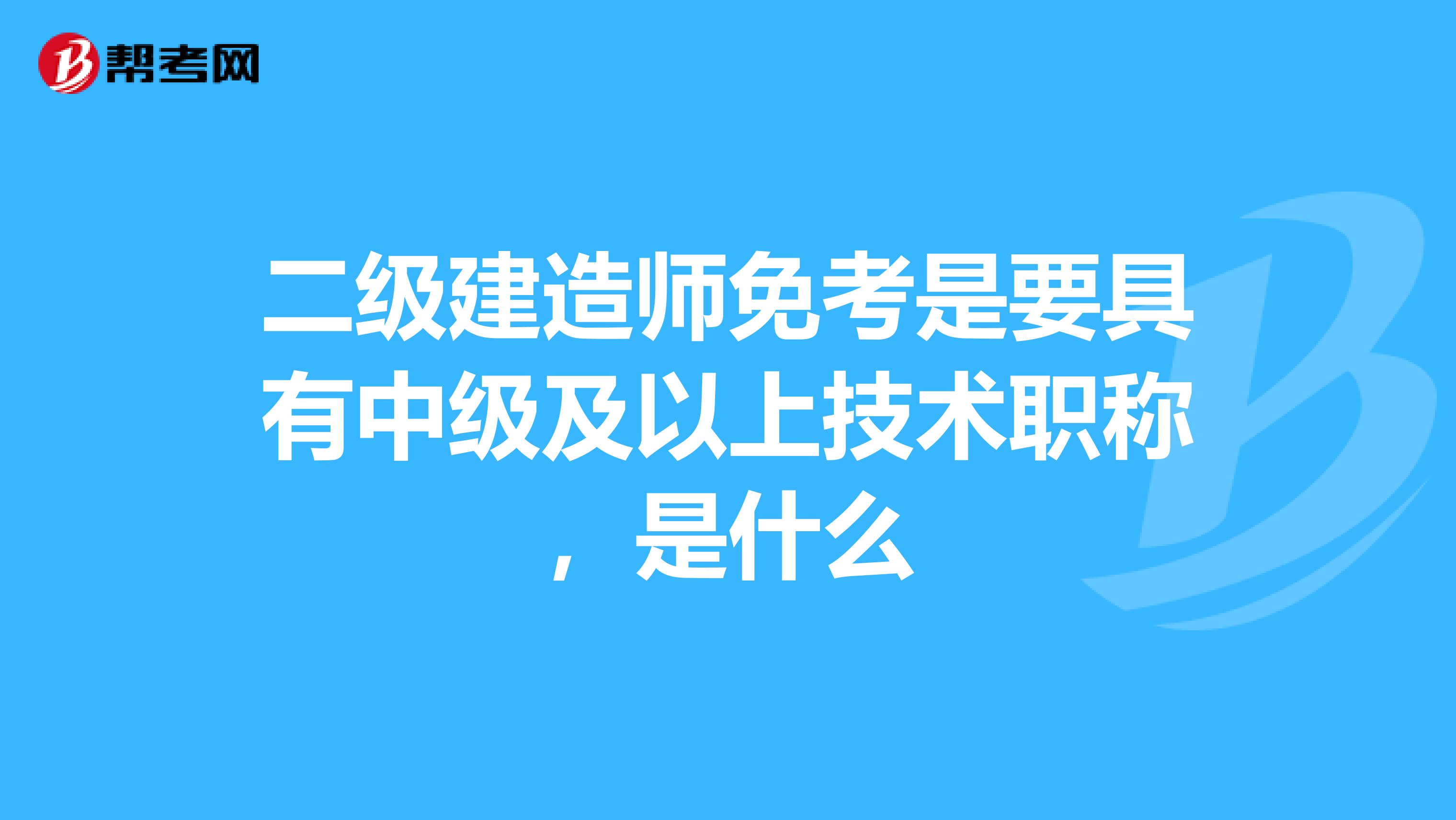 二级建造师免考是要具有中级及以上技术职称,是什么