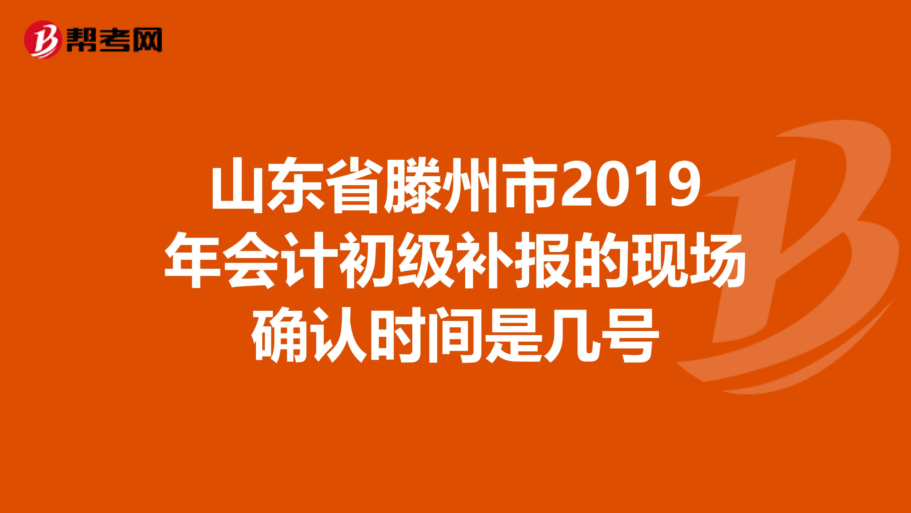 山东省滕州市2019年会计初级补报的现场确认时间是几号