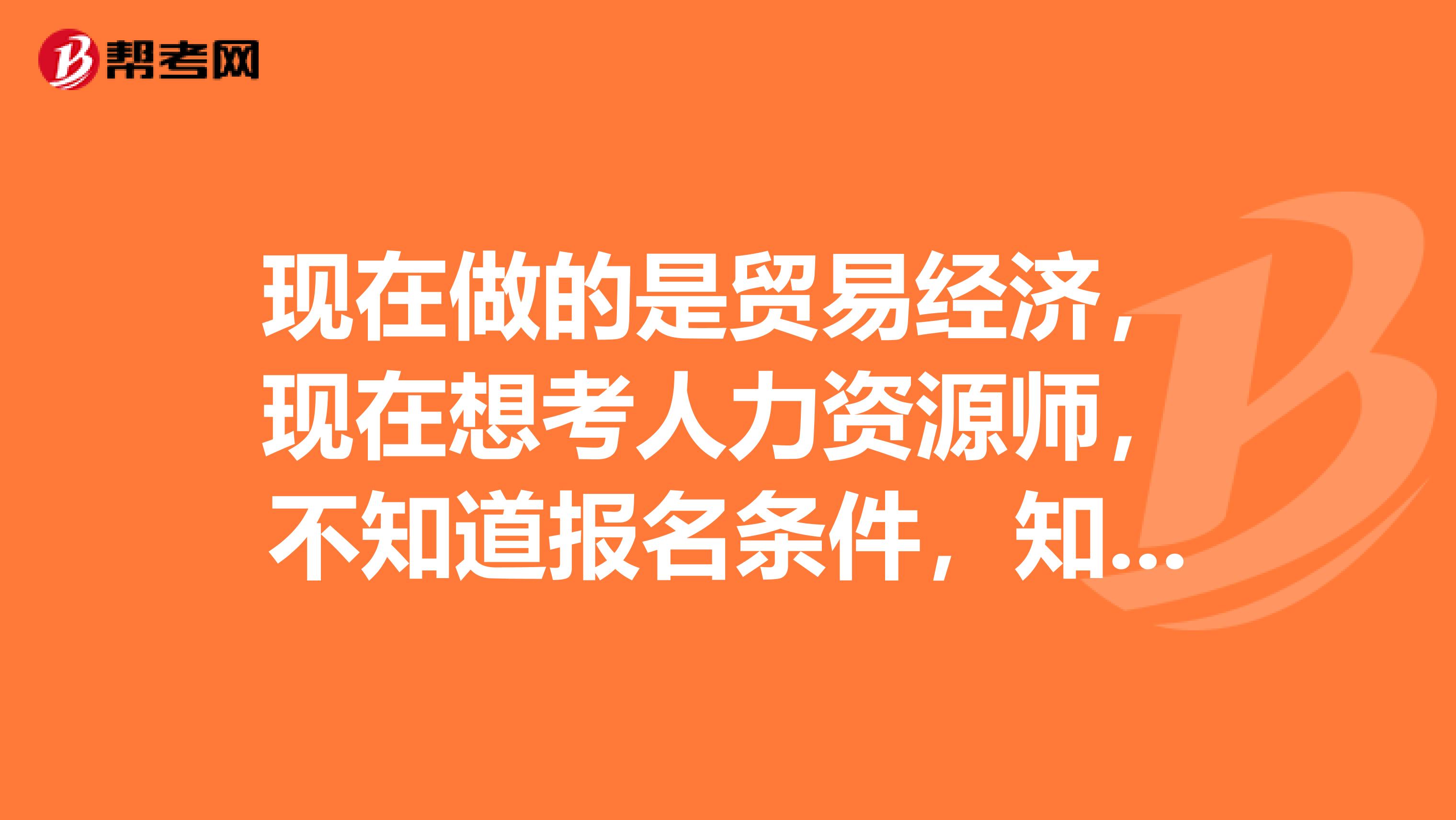 现在做的是贸易经济,现在想考人力资源师,不知道报名条件,知道的说一下,谢谢