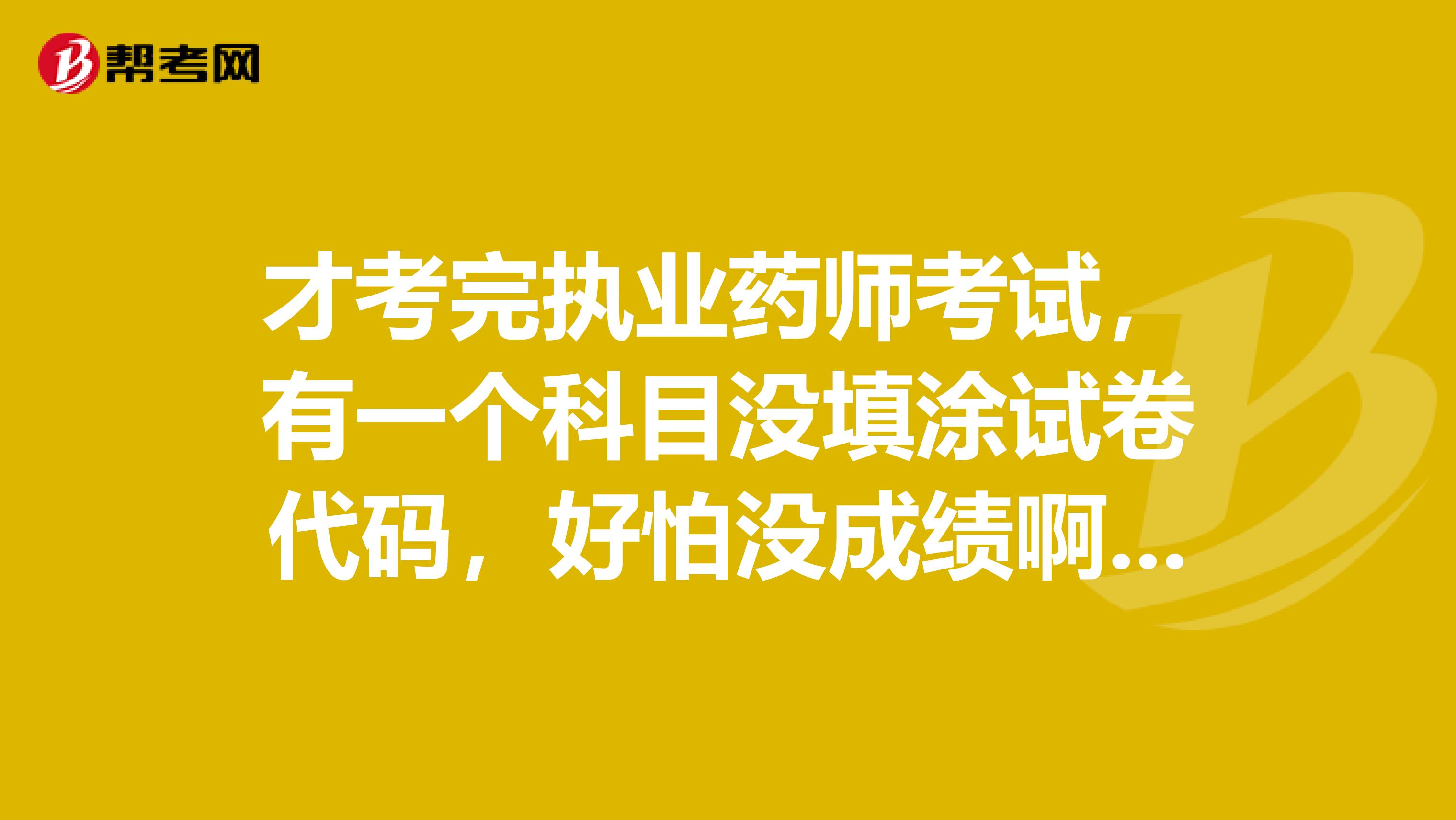 才考完执业药师考试，有一个科目没填涂试卷代码，好怕没成绩啊，会怎么样吗