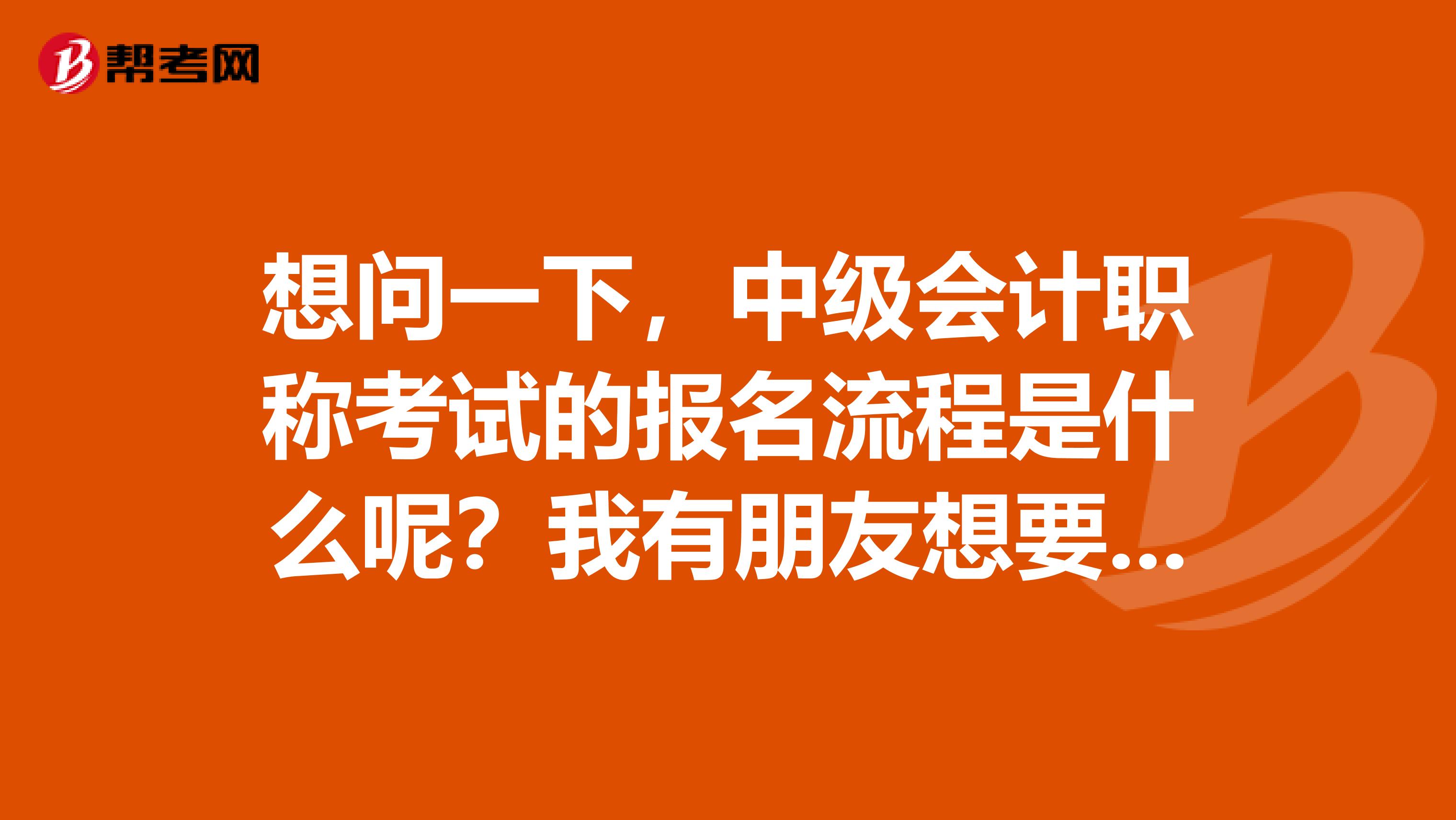 想问一下，中级会计职称考试的报名流程是什么呢？我有朋友想要考试