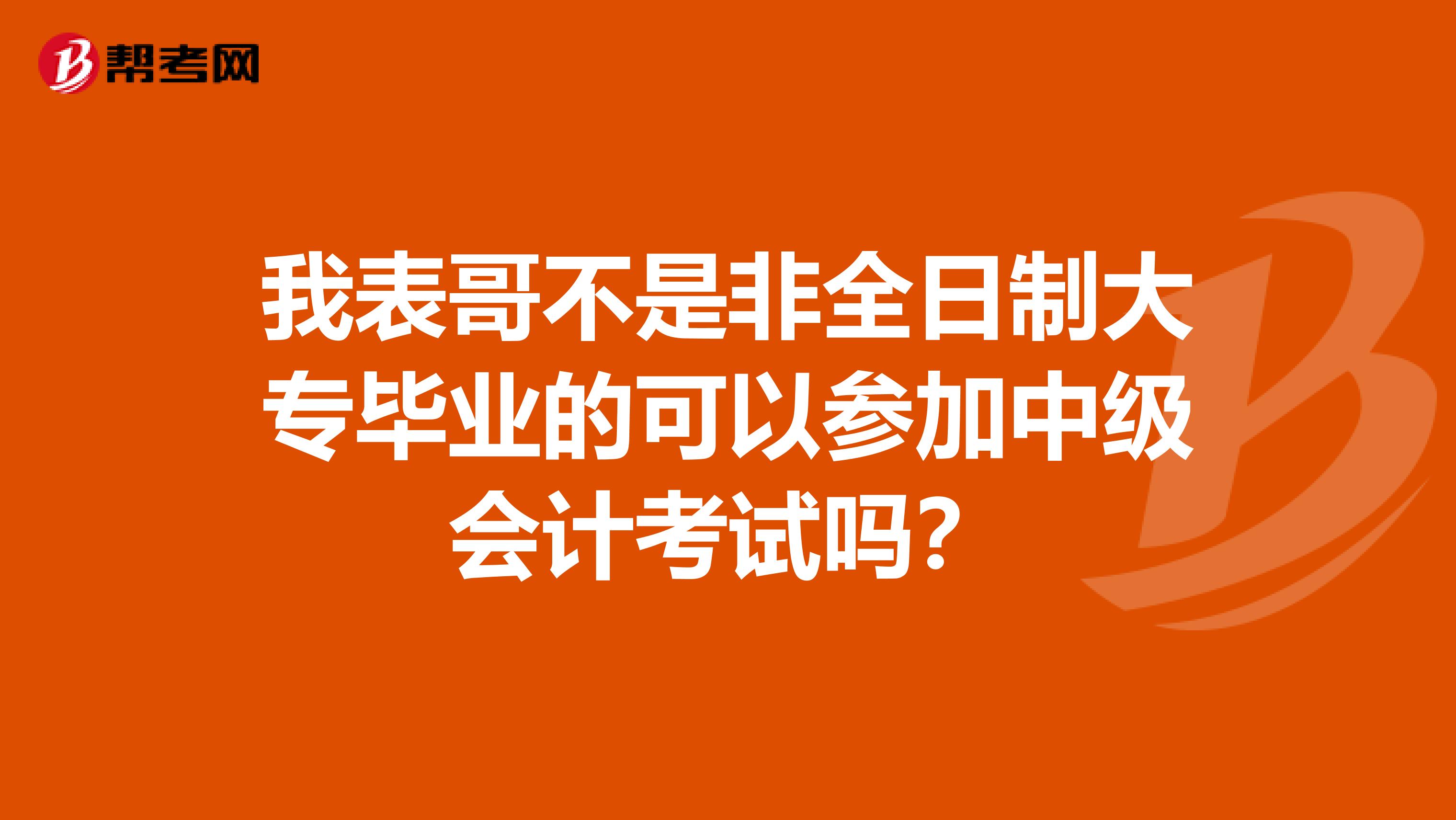 我表哥不是非全日制大专毕业的可以参加中级会计考试吗?