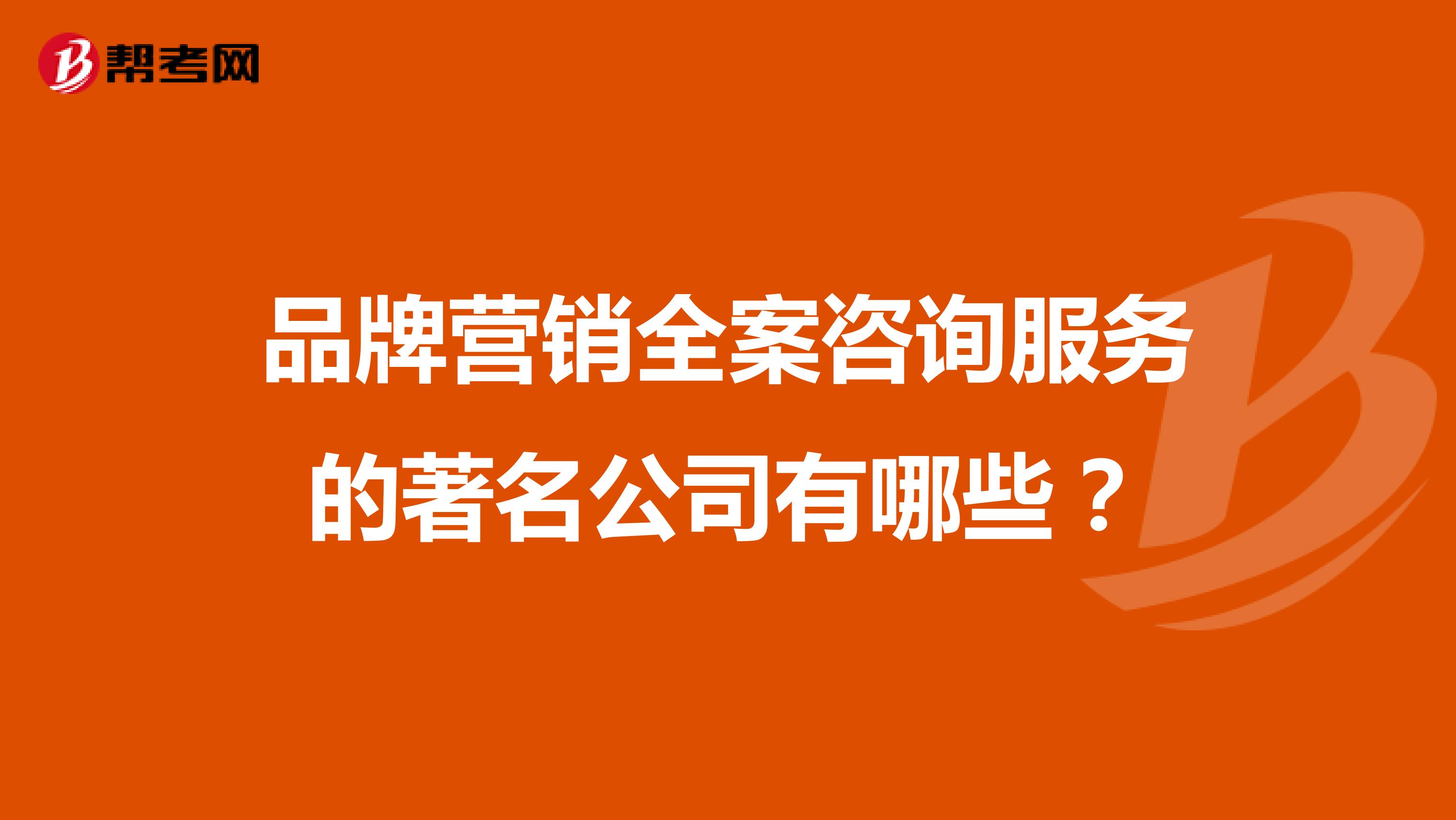 品牌营销全案咨询服务的著名公司有哪些？