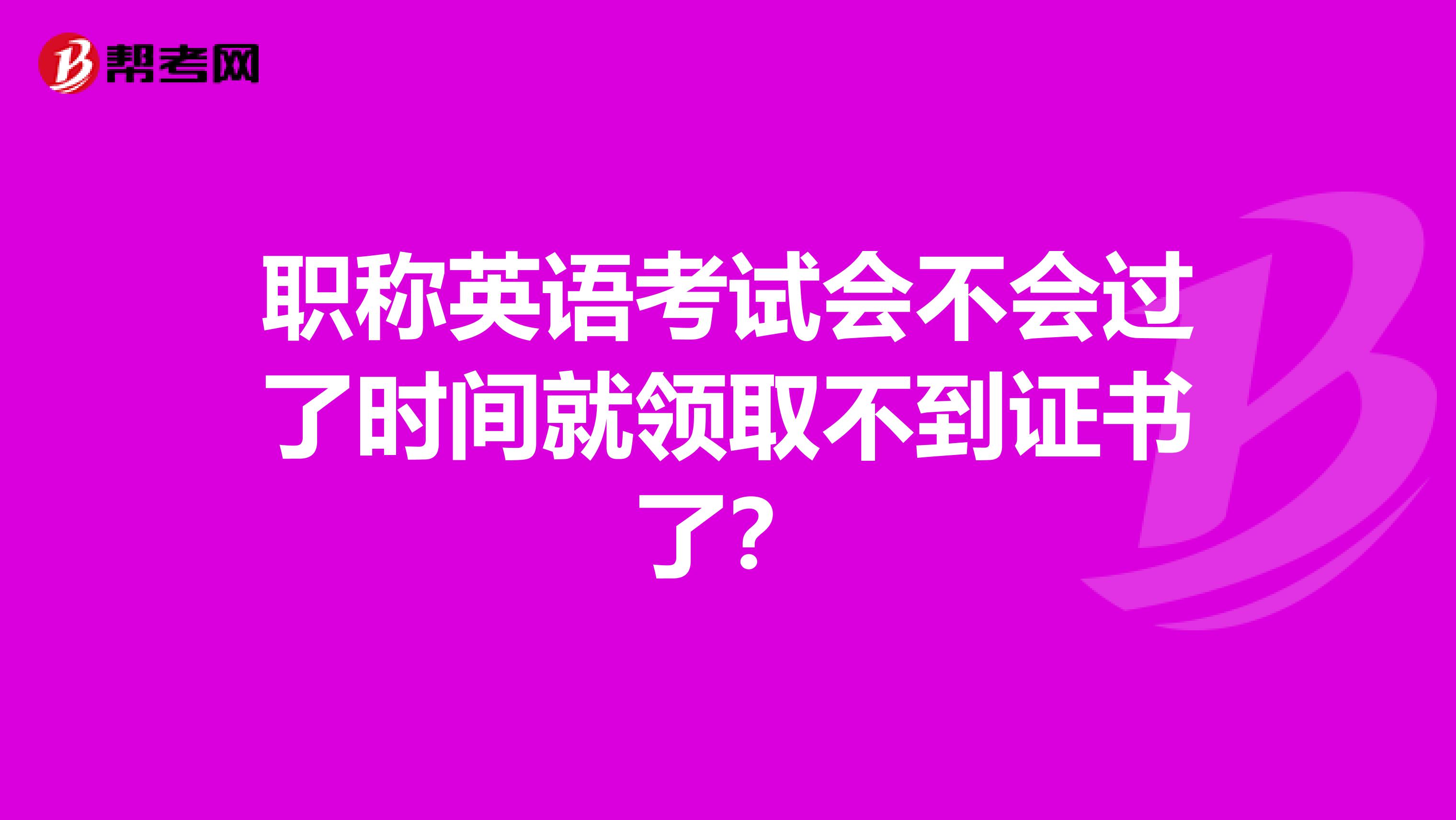 职称英语考试会不会过了时间就领取不到证书了？