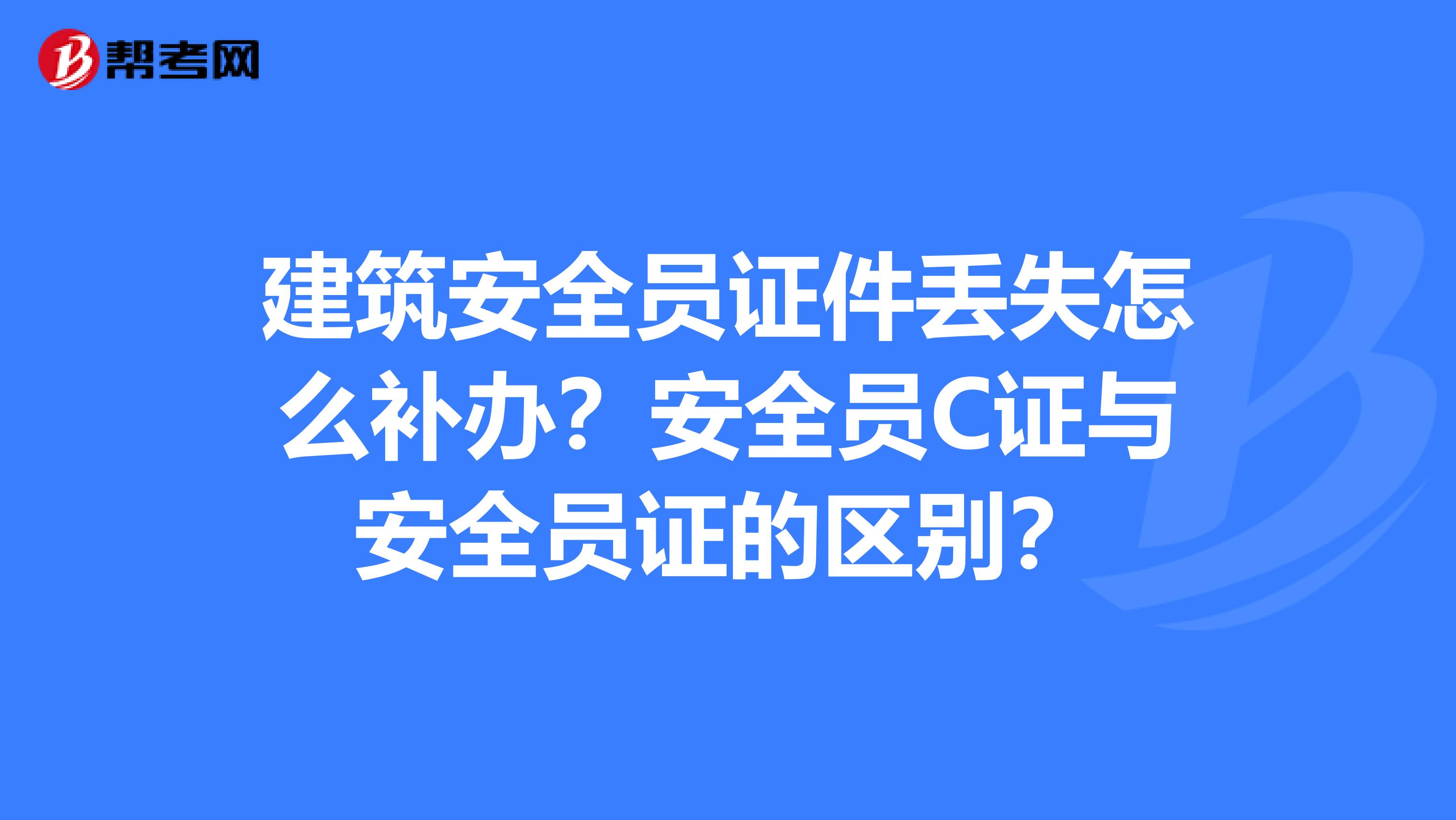 建筑安全员证件丢失怎么补办?安全员C证与安全员证的区别?