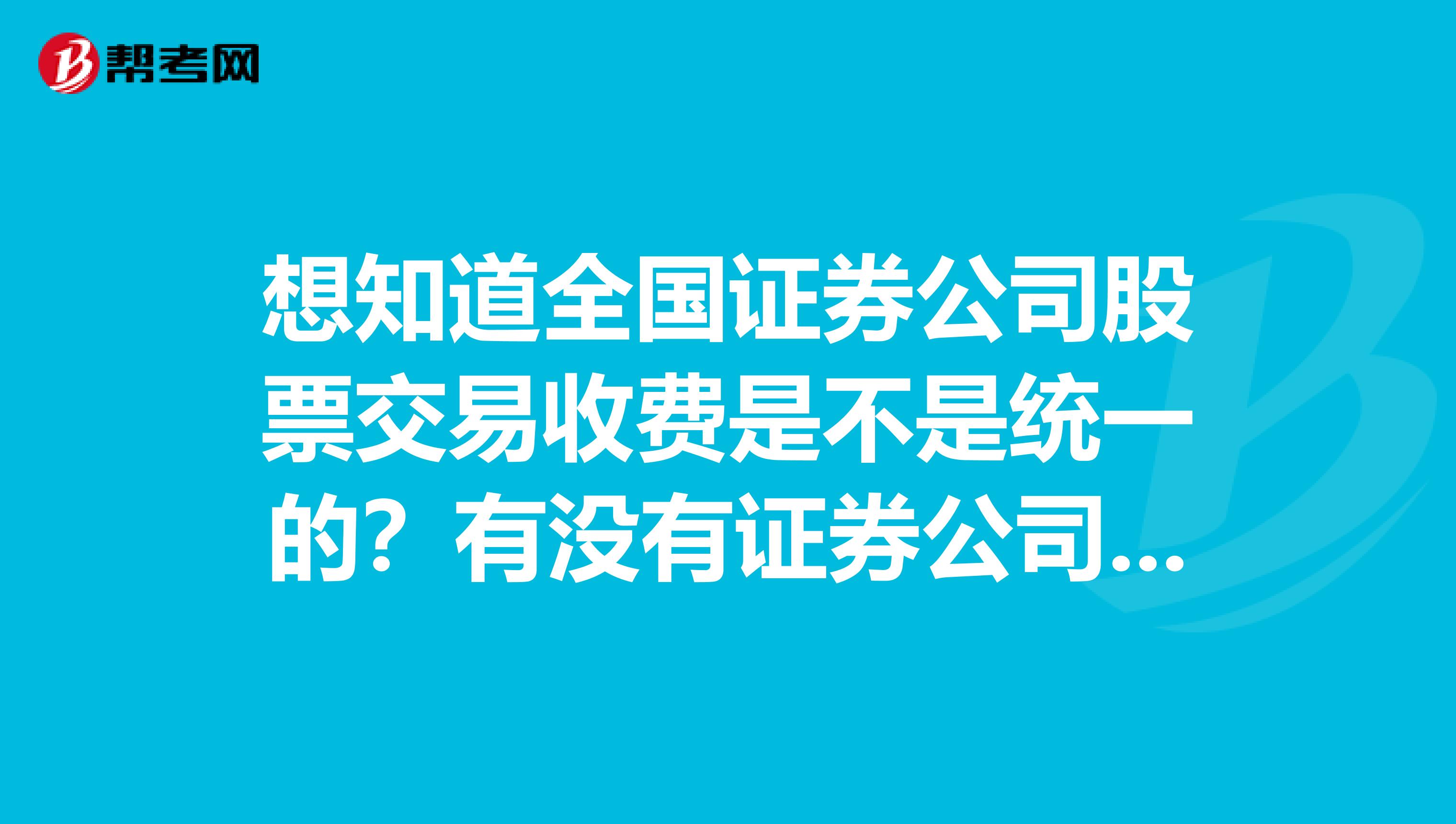 想知道全国证券公司股票交易收费是不是统一的？有没有证券公司股票交易收费排行表？想找一家收费低的过户