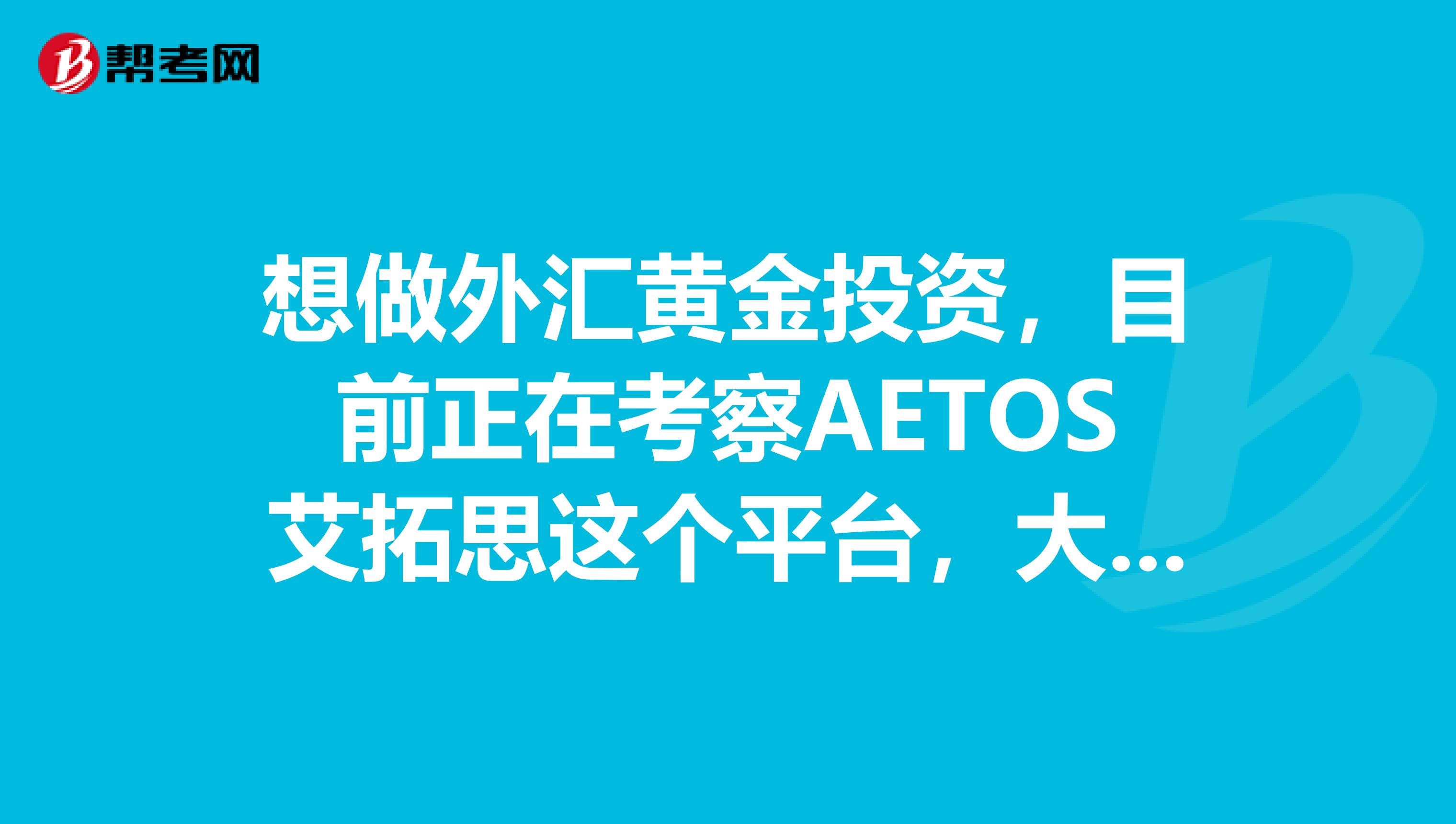 想做外汇黄金投资，目前正在考察AETOS艾拓思这个平台，大家说说这个平台都有些什么优势和服务啊
