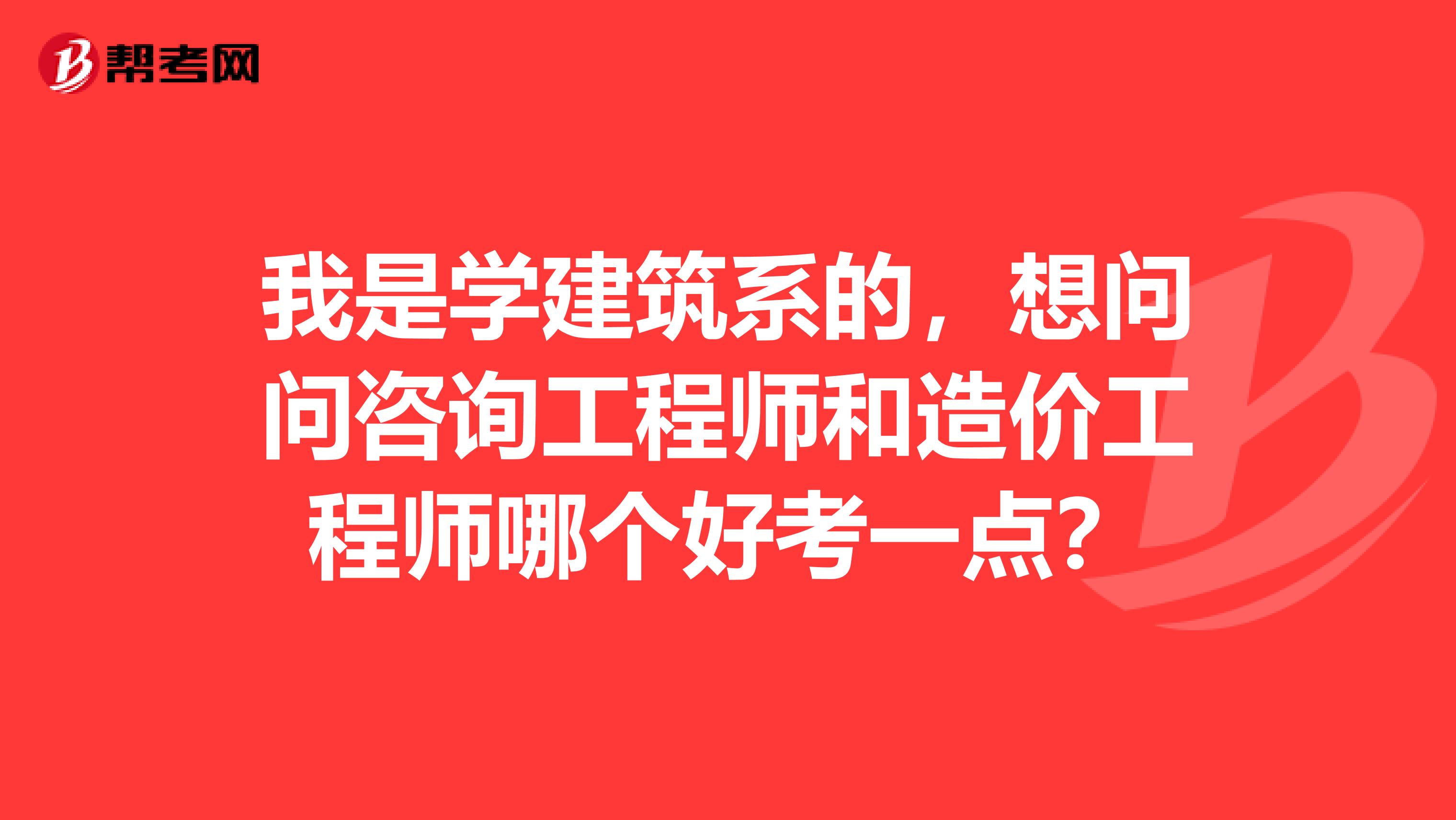 我是学建筑系的，想问问咨询工程师和造价工程师哪个好考一点？