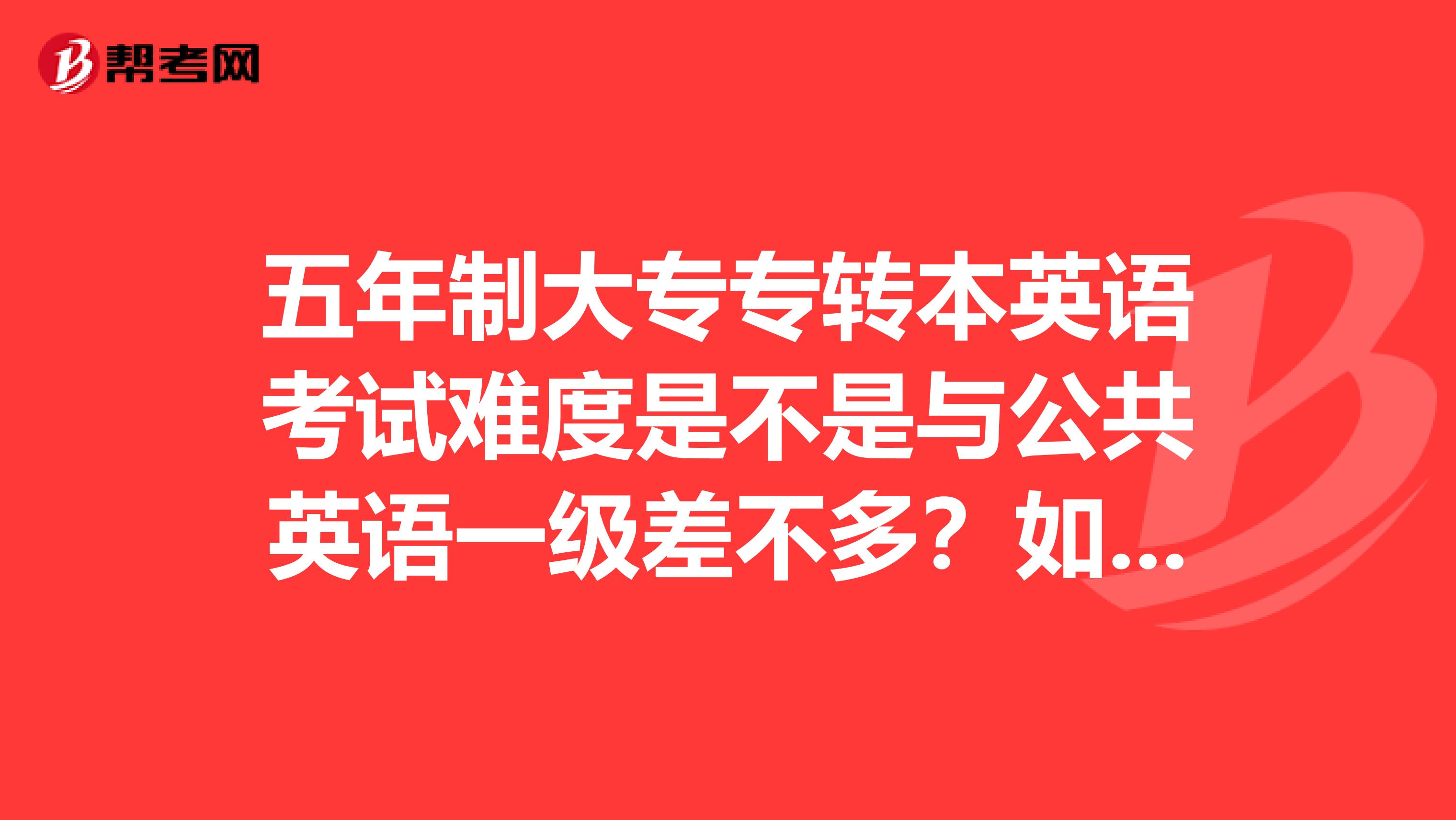 五年制大专专转本英语考试难度是不是与公共英语一级差不多？如果不是，那难度与几级差不多？