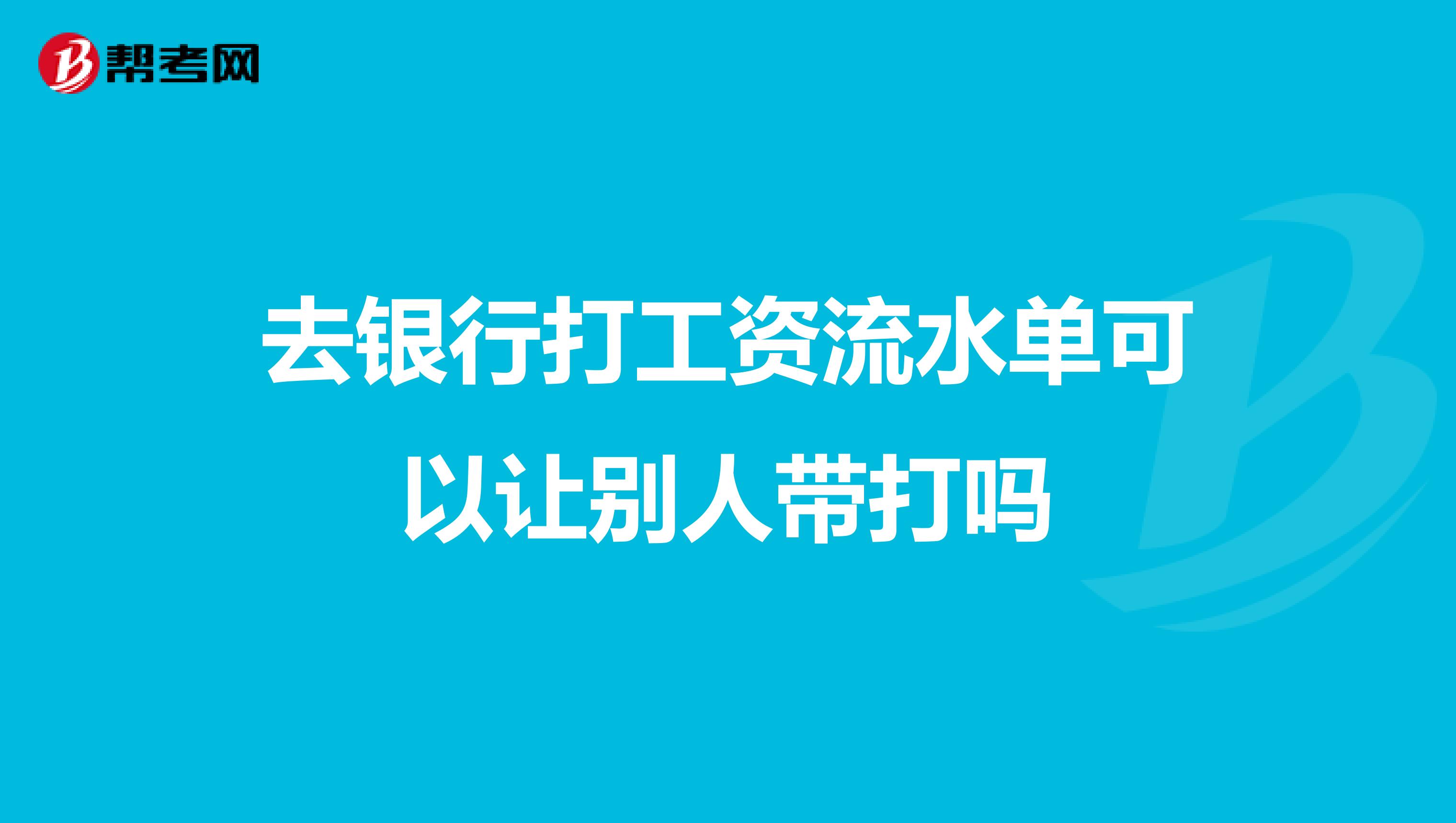 去银行打工资流水单可以让别人带打吗