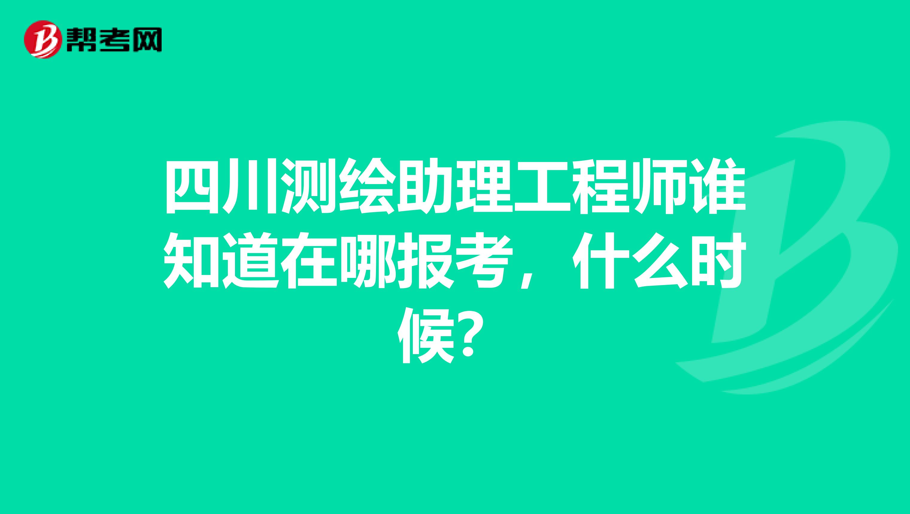 四川测绘助理工程师谁知道在哪报考，什么时候？