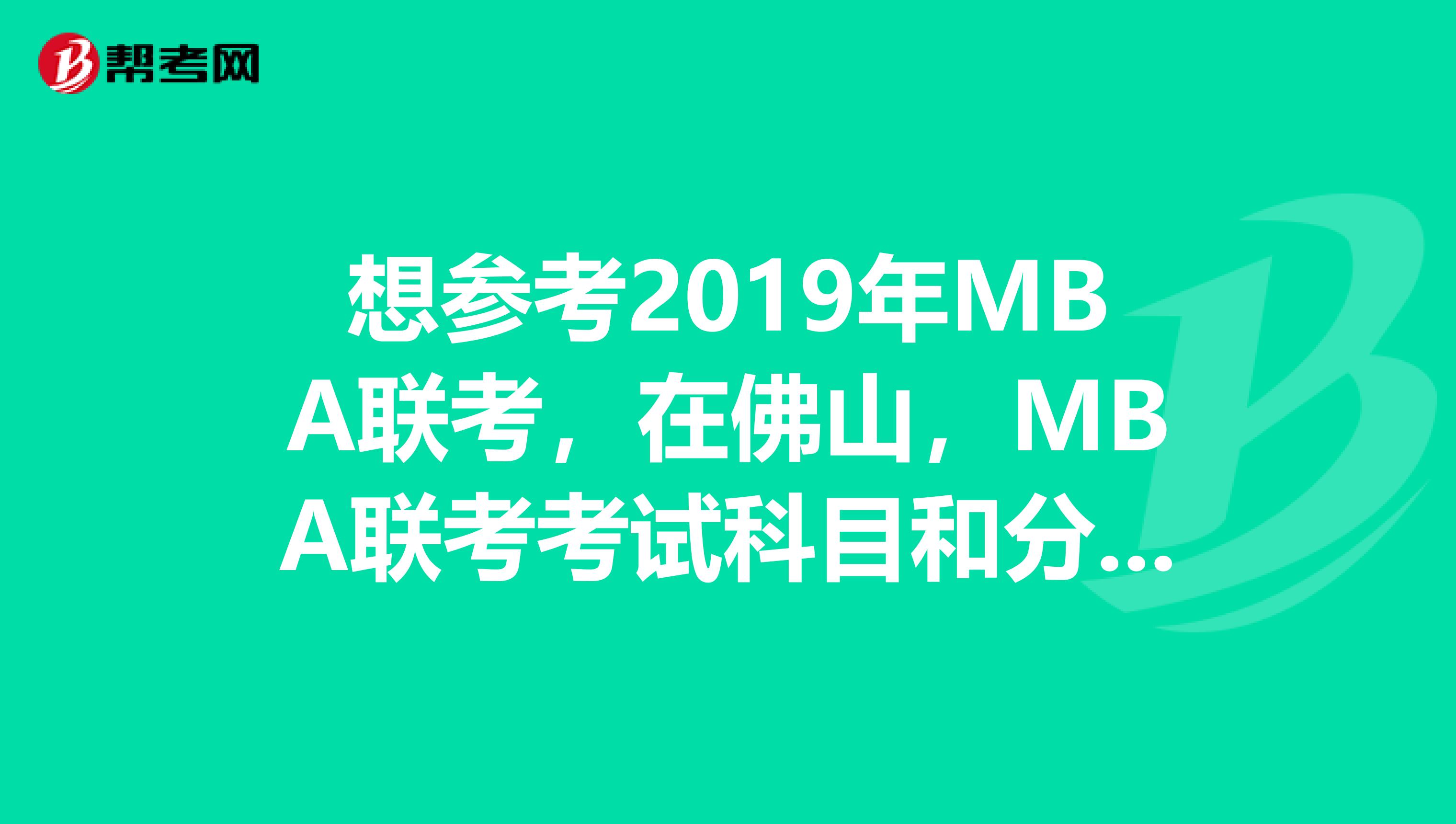 想参考2019年MBA联考，在佛山，MBA联考考试科目和分值情况？