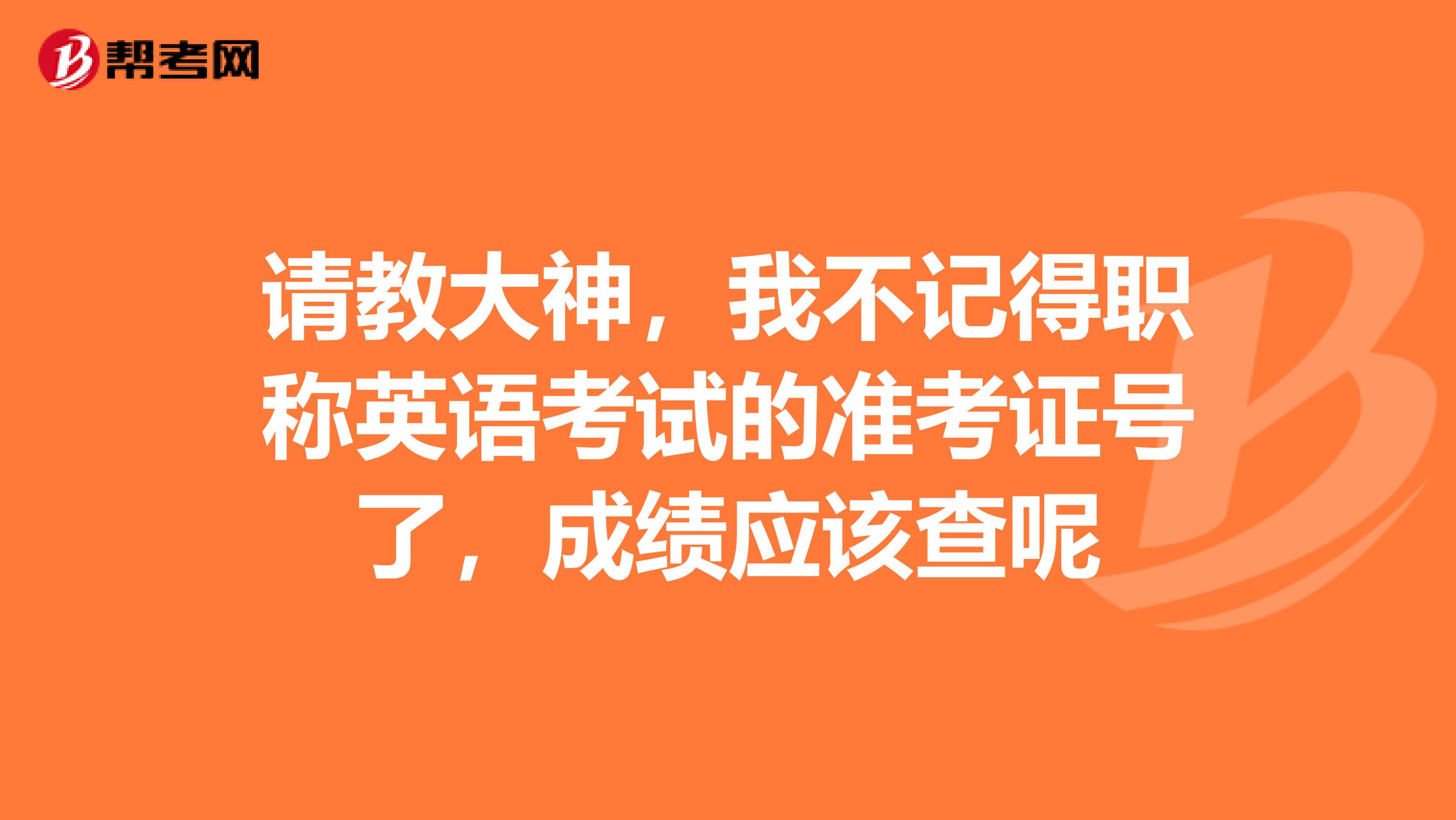 请教大神,我不记得职称英语考试的准考证号了,成绩应该查呢