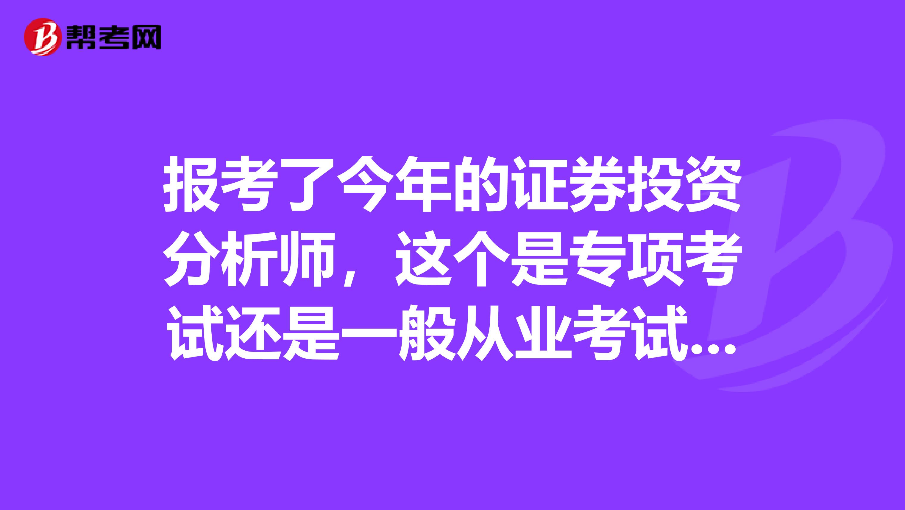 报考了今年的证券投资分析师，这个是专项考试还是一般从业考试呢？是以什么形式考试呢？