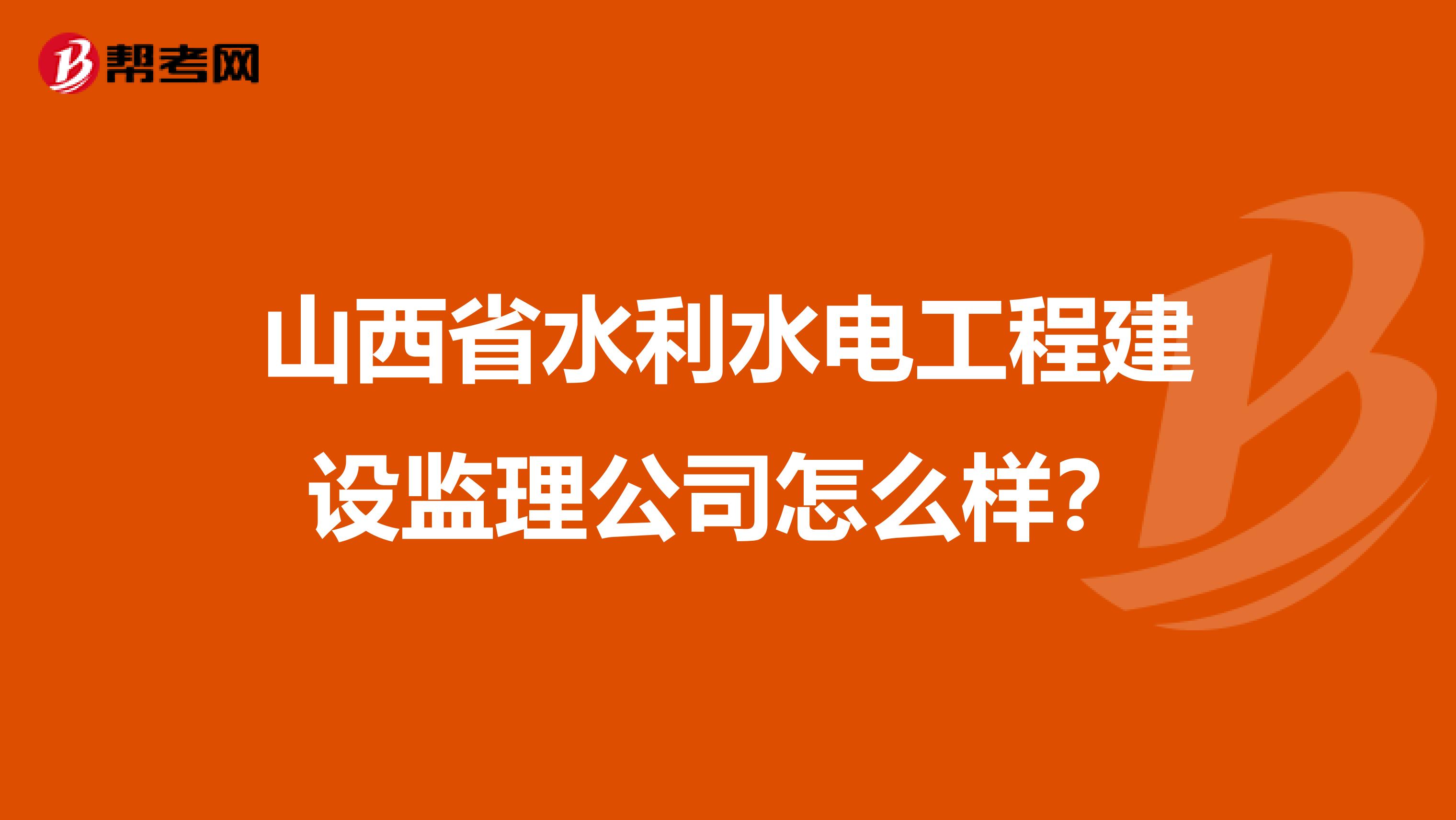 山西省水利水电工程建设监理公司怎么样?
