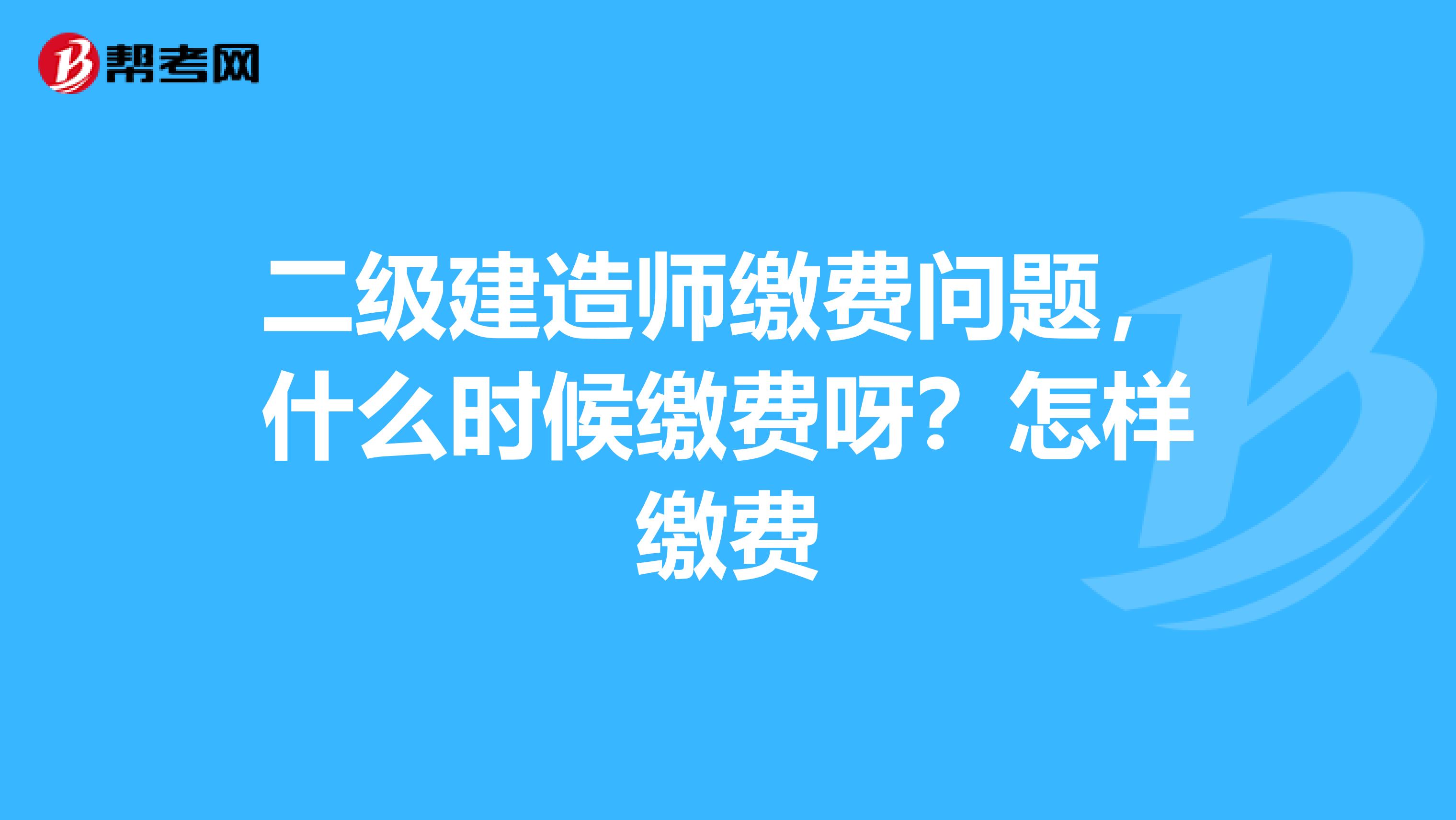二級建造師繳費(fèi)問題，什么時候繳費(fèi)呀？怎樣繳費(fèi)