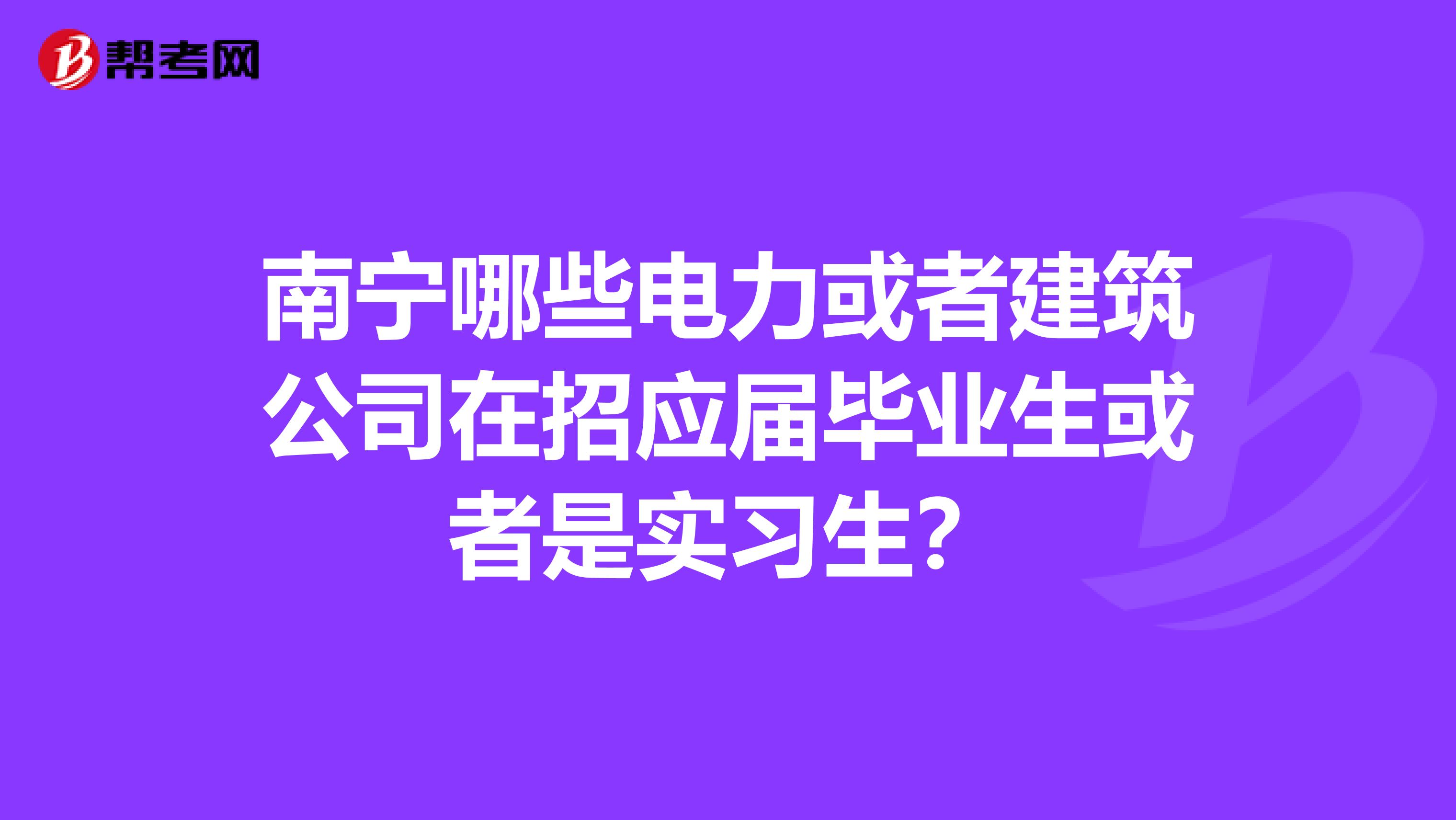 南宁哪些电力或者建筑公司在招应届毕业生或者是实习生?