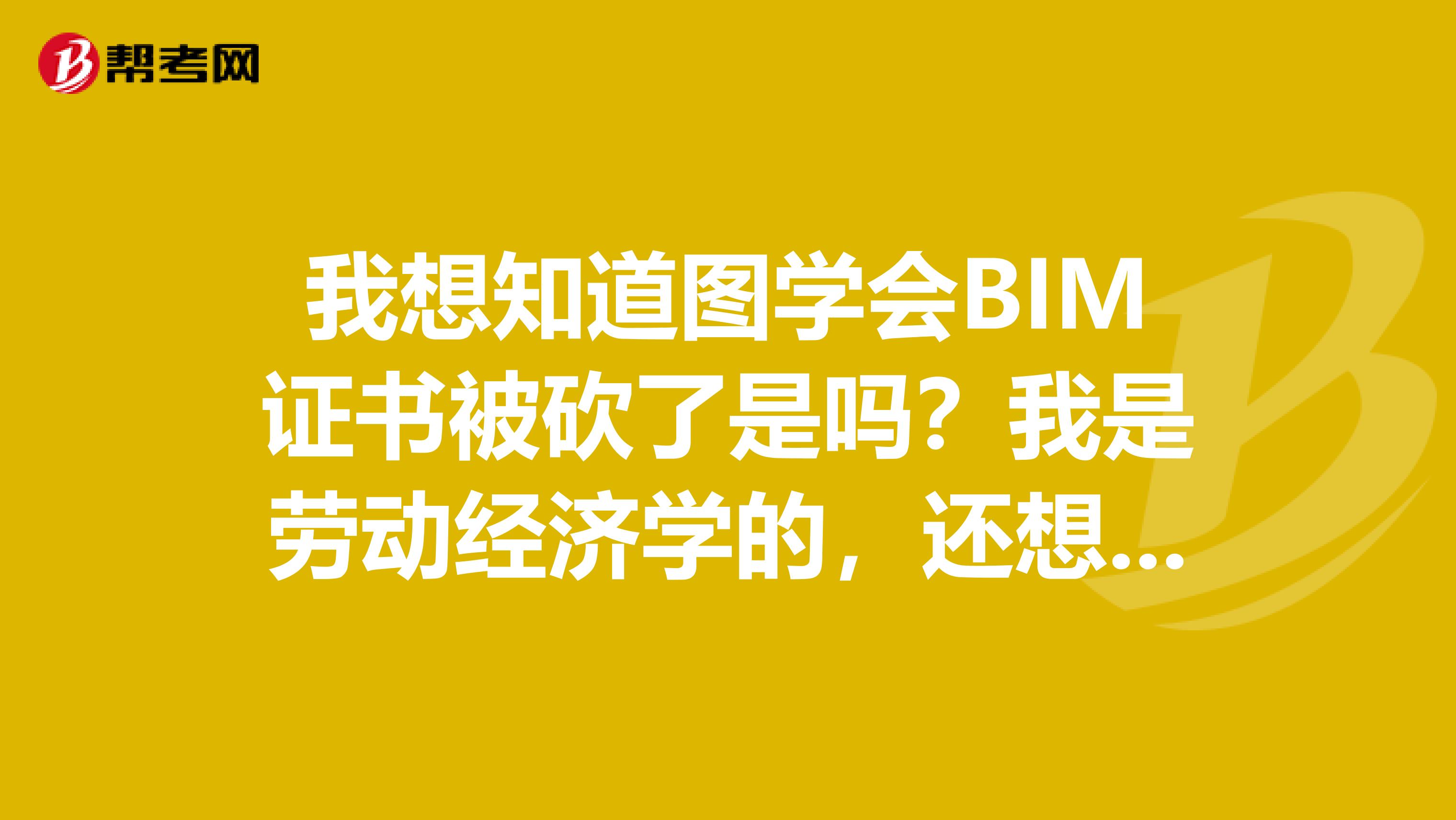 我想知道图学会BIM证书被砍了是吗?我是劳动经济学的,还想考这个呢