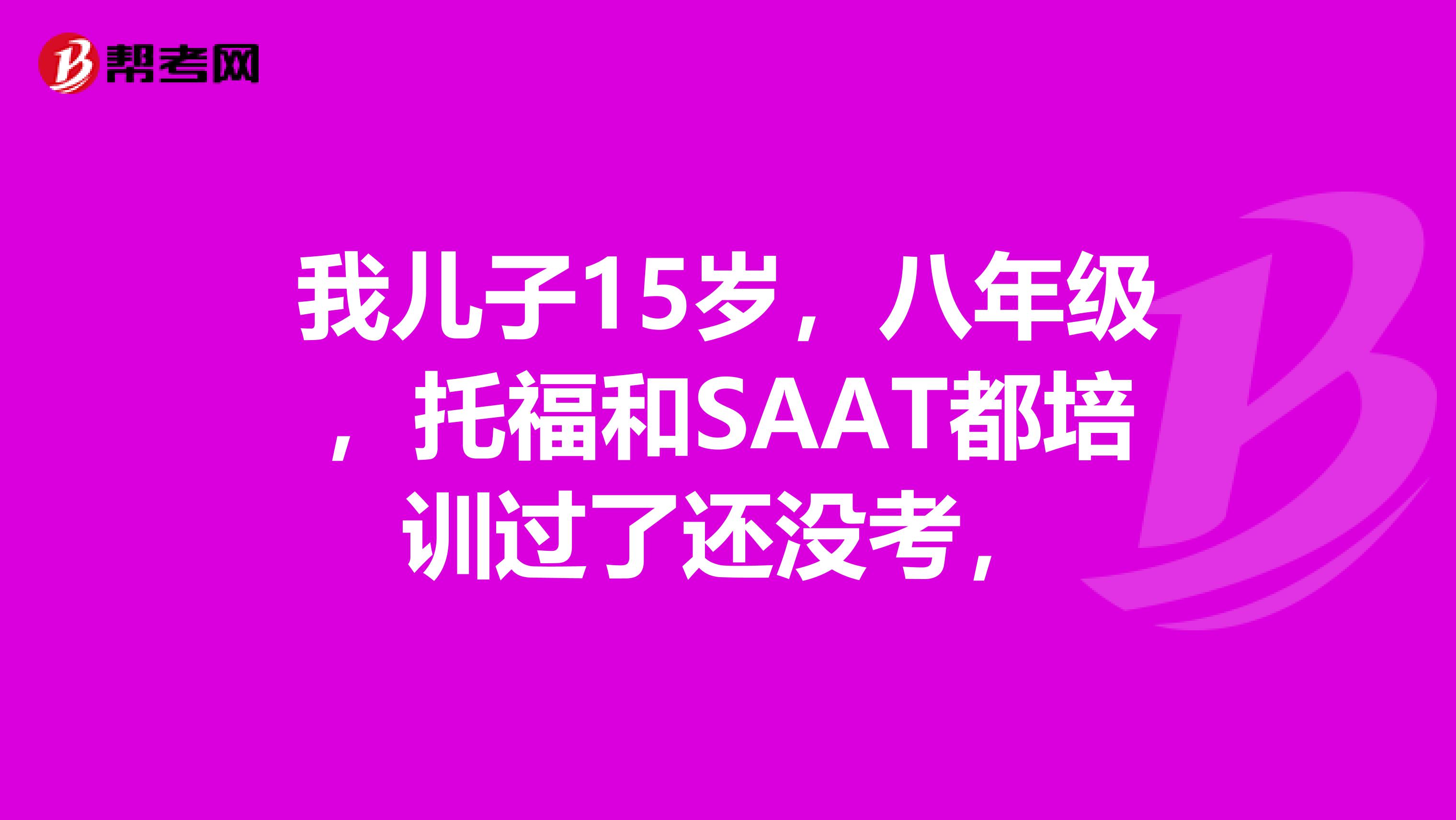 我儿子15岁,八年级,托福和SAAT都培训过了还没考,
