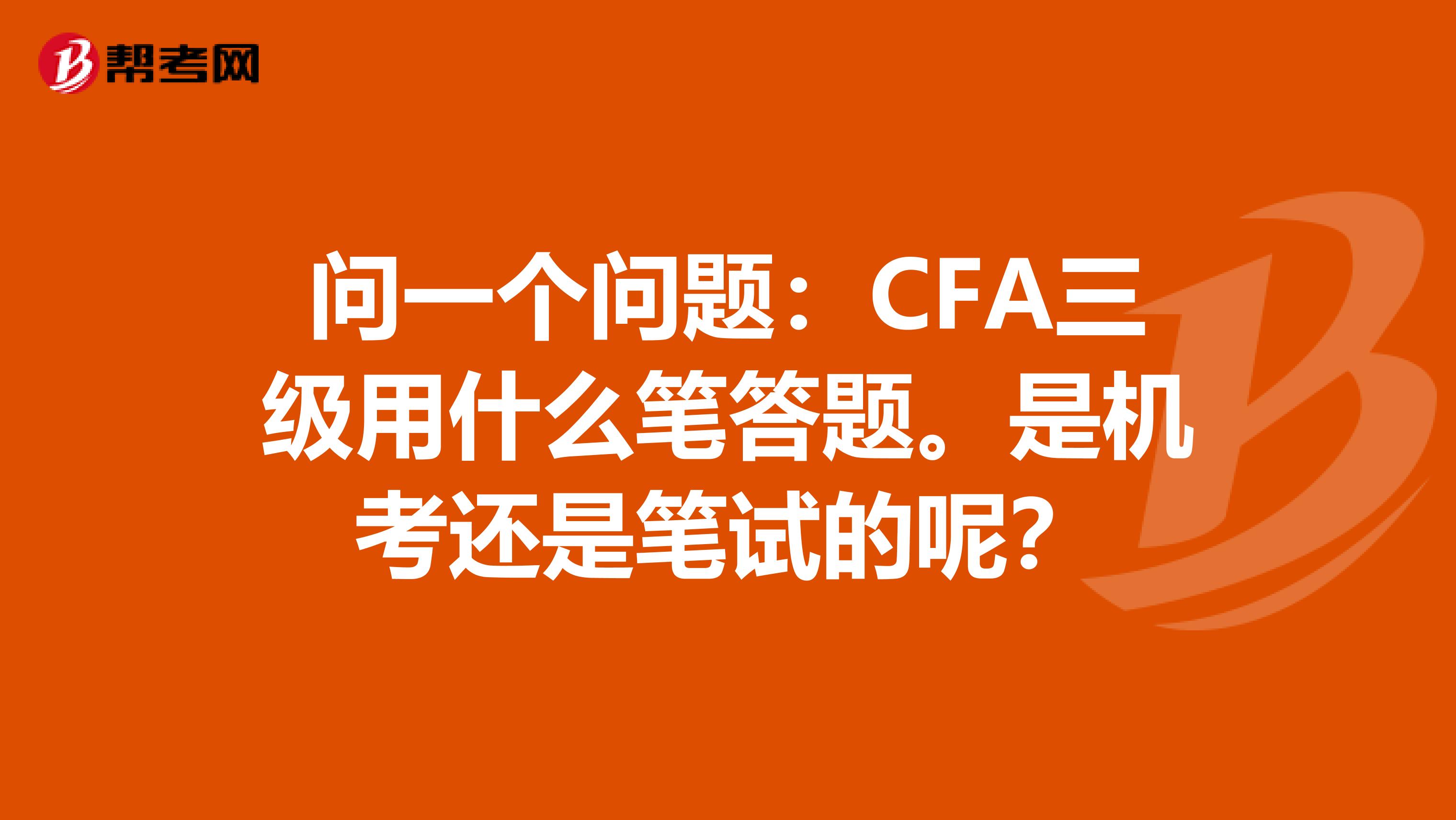 问一个问题:CFA三级用什么笔答题。是机考还是笔试的呢?