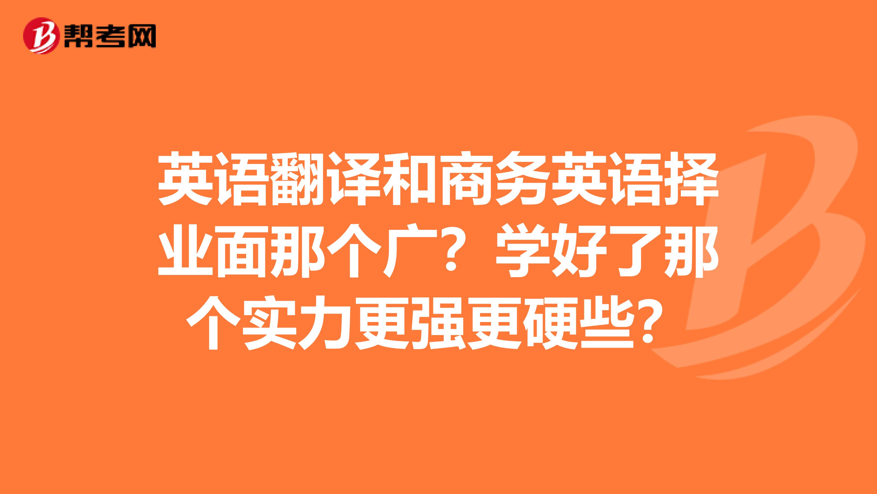 英语翻译和商务英语择业面那个广？学好了那个实力更强更硬些？