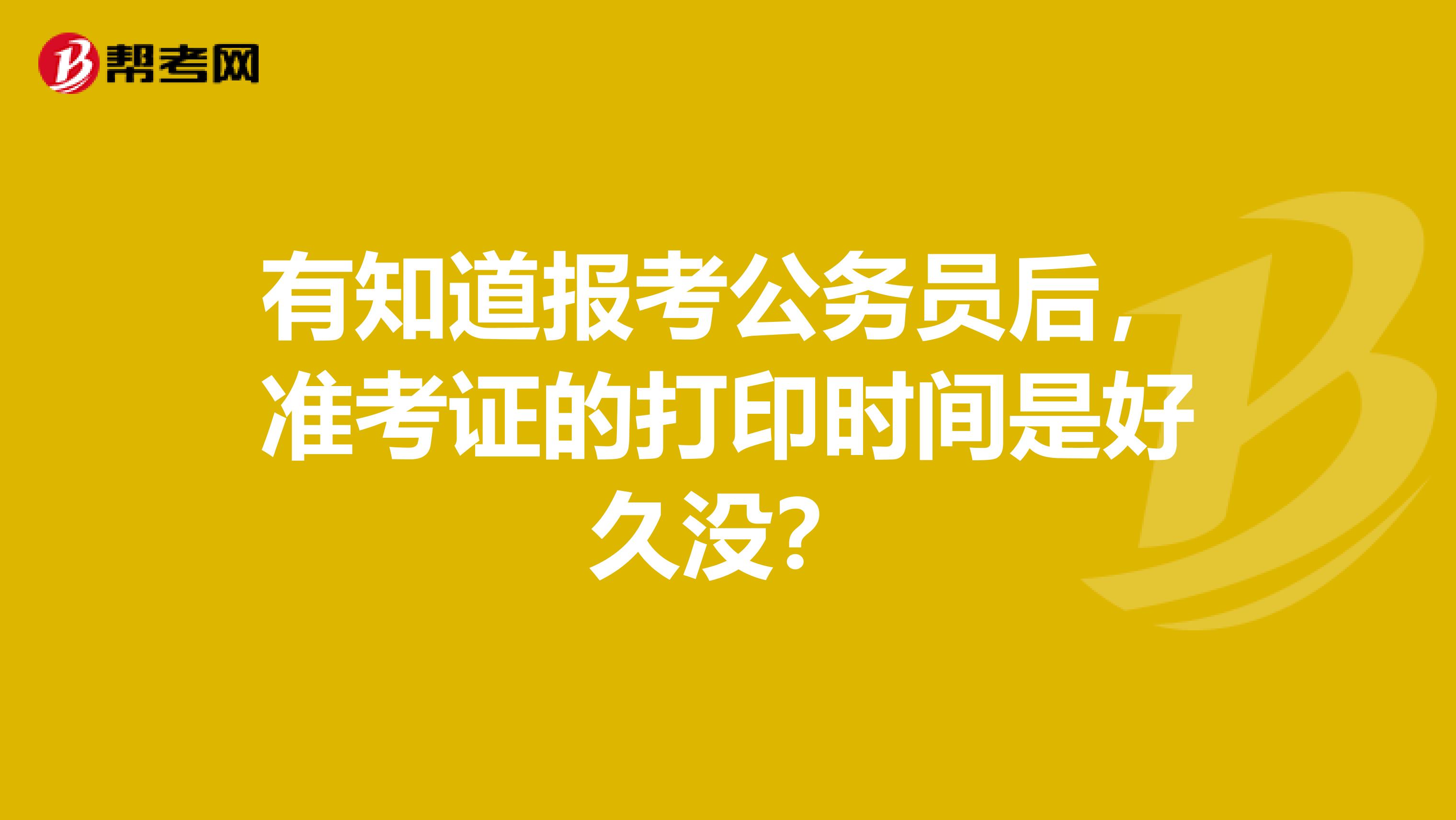 有知道报考公务员后，准考证的打印时间是好久没？