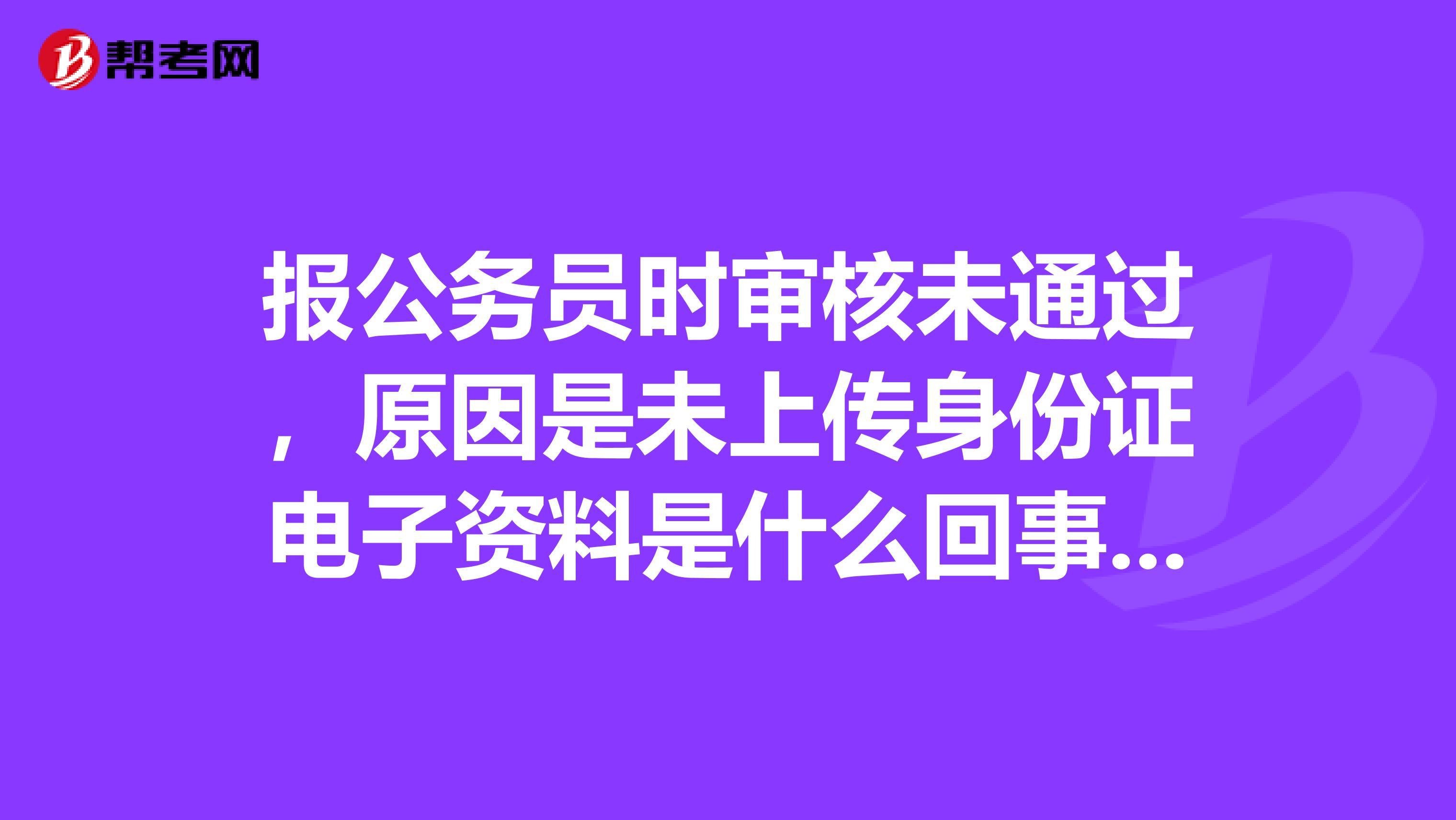 报公务员时审核未通过，原因是未上传身份证电子资料是什么回事,怎么处理？