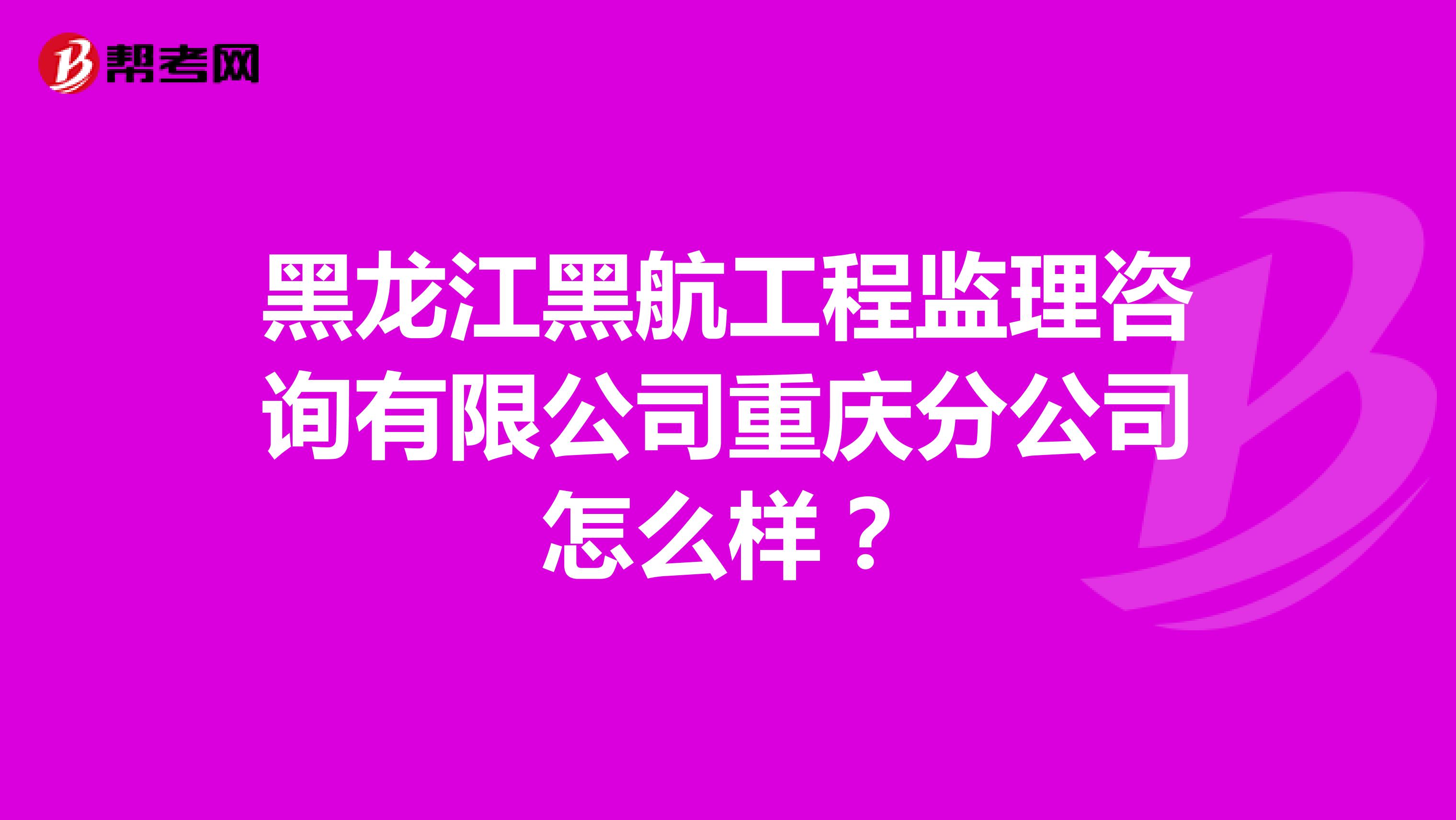 黑龙江黑航工程监理咨询有限公司重庆分公司怎么样？