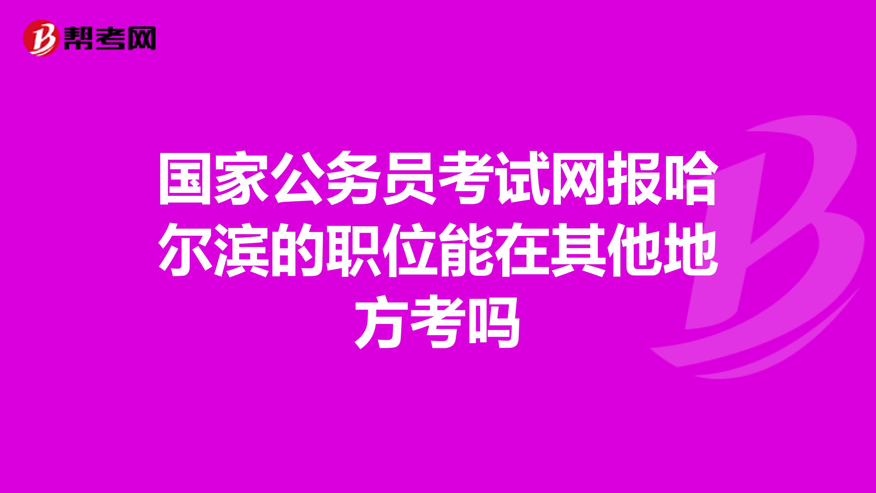 国家公务员考试网报哈尔滨的职位能在其他地方考吗