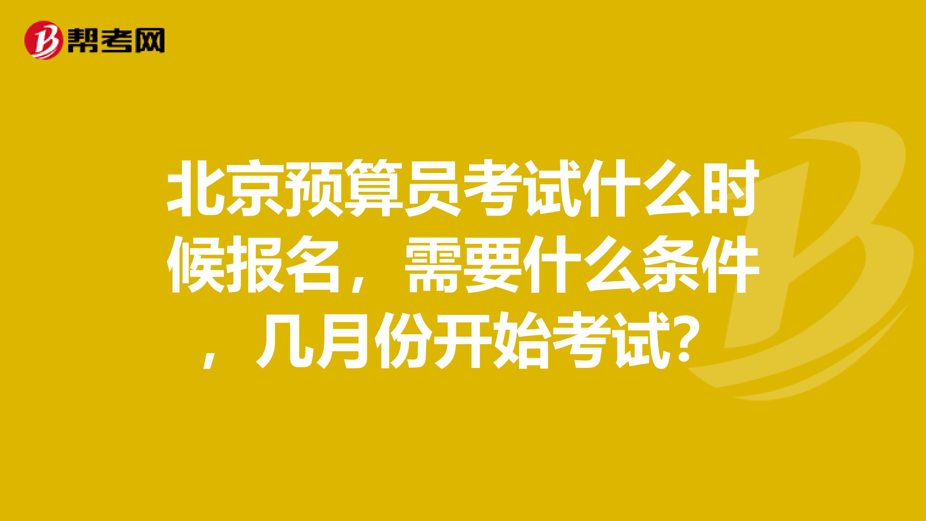 北京預算員考試什么時候報名，需要什么條件，幾月份開始考試？