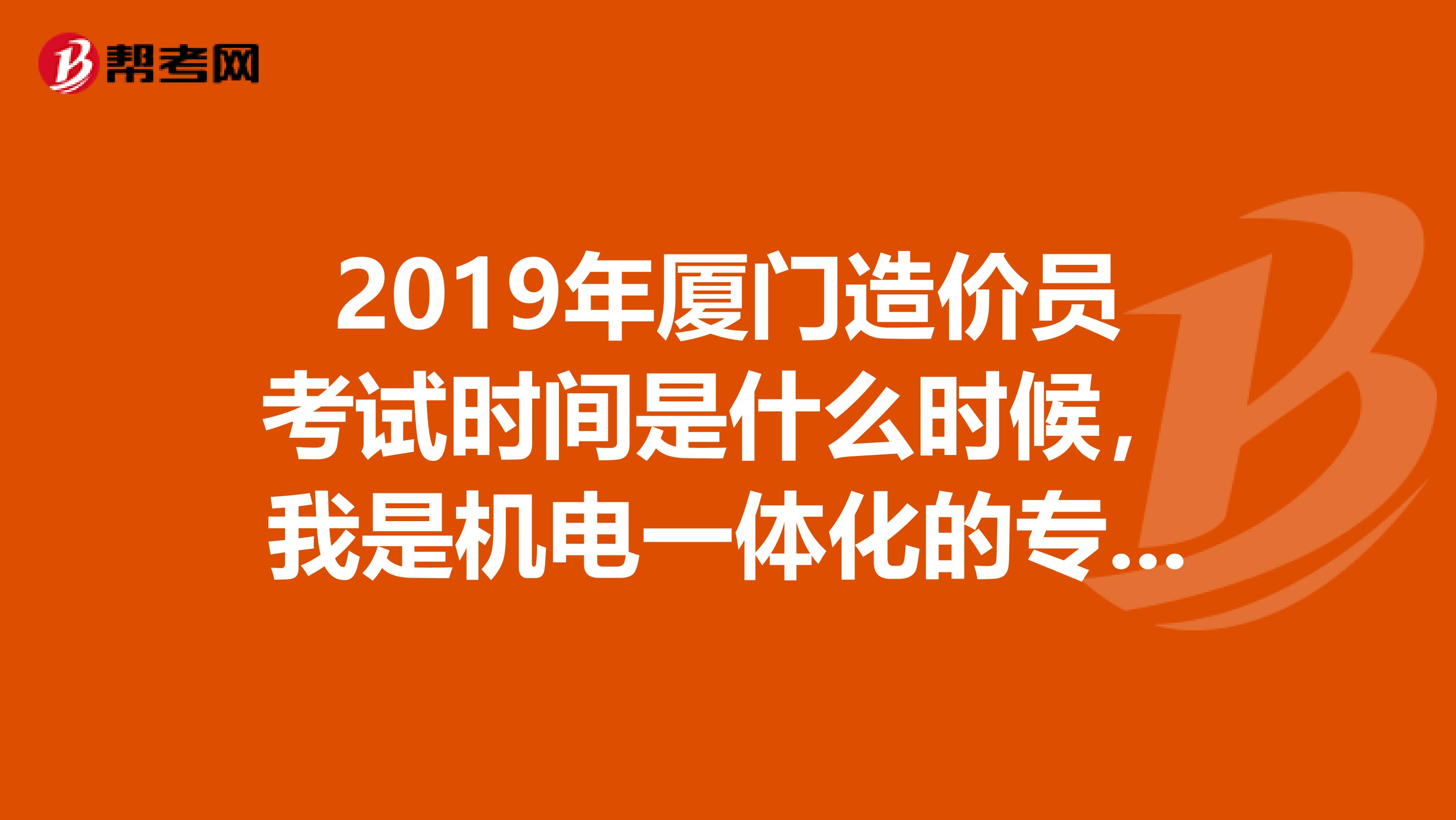 2019年厦门造价员考试时间是什么时候，我是机电一体化的专业可以考造价员吗？请求解答？厦门哪里可以学习