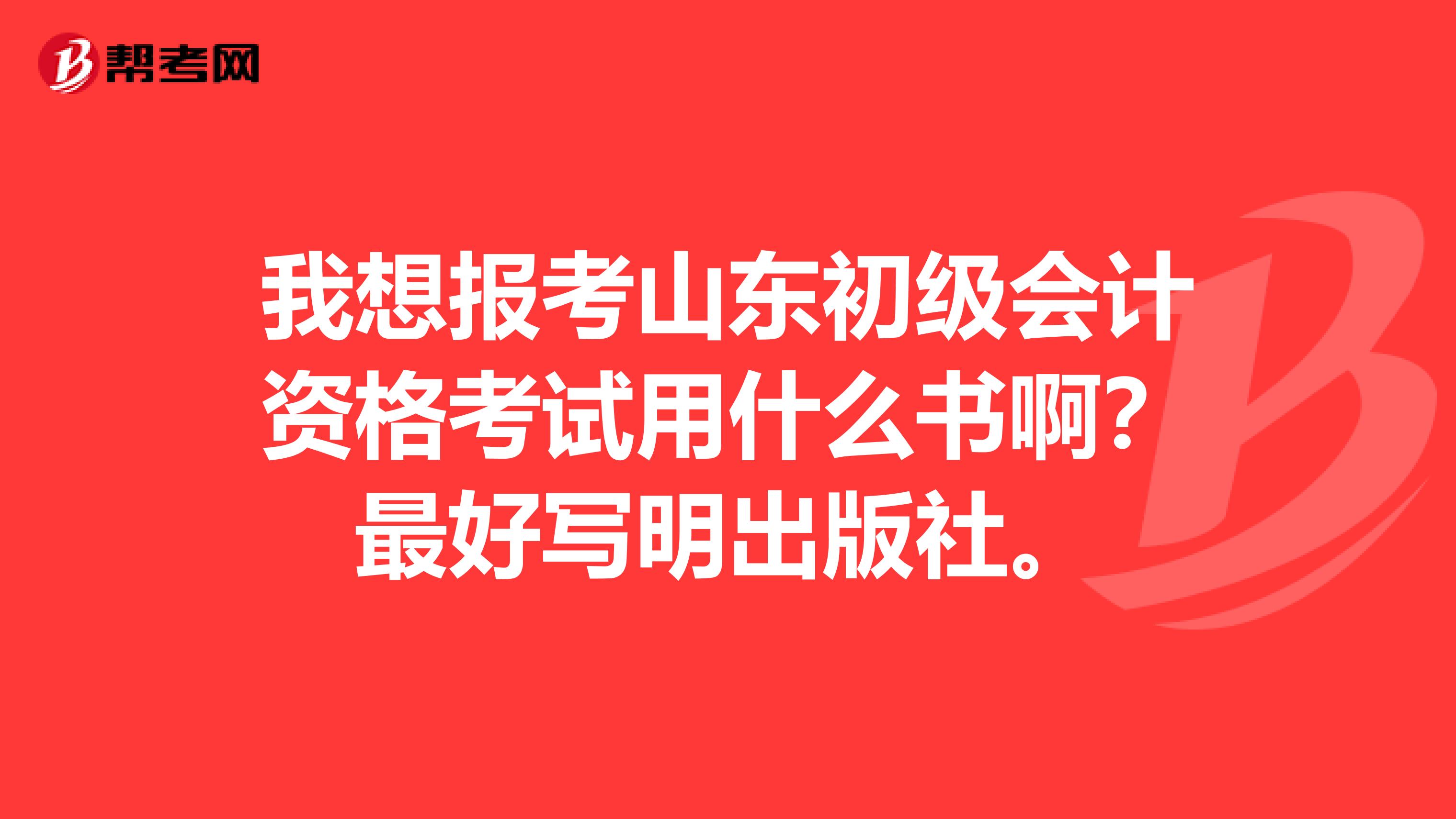我想报考山东初级会计资格考试用什么书啊?最好写明出版社。