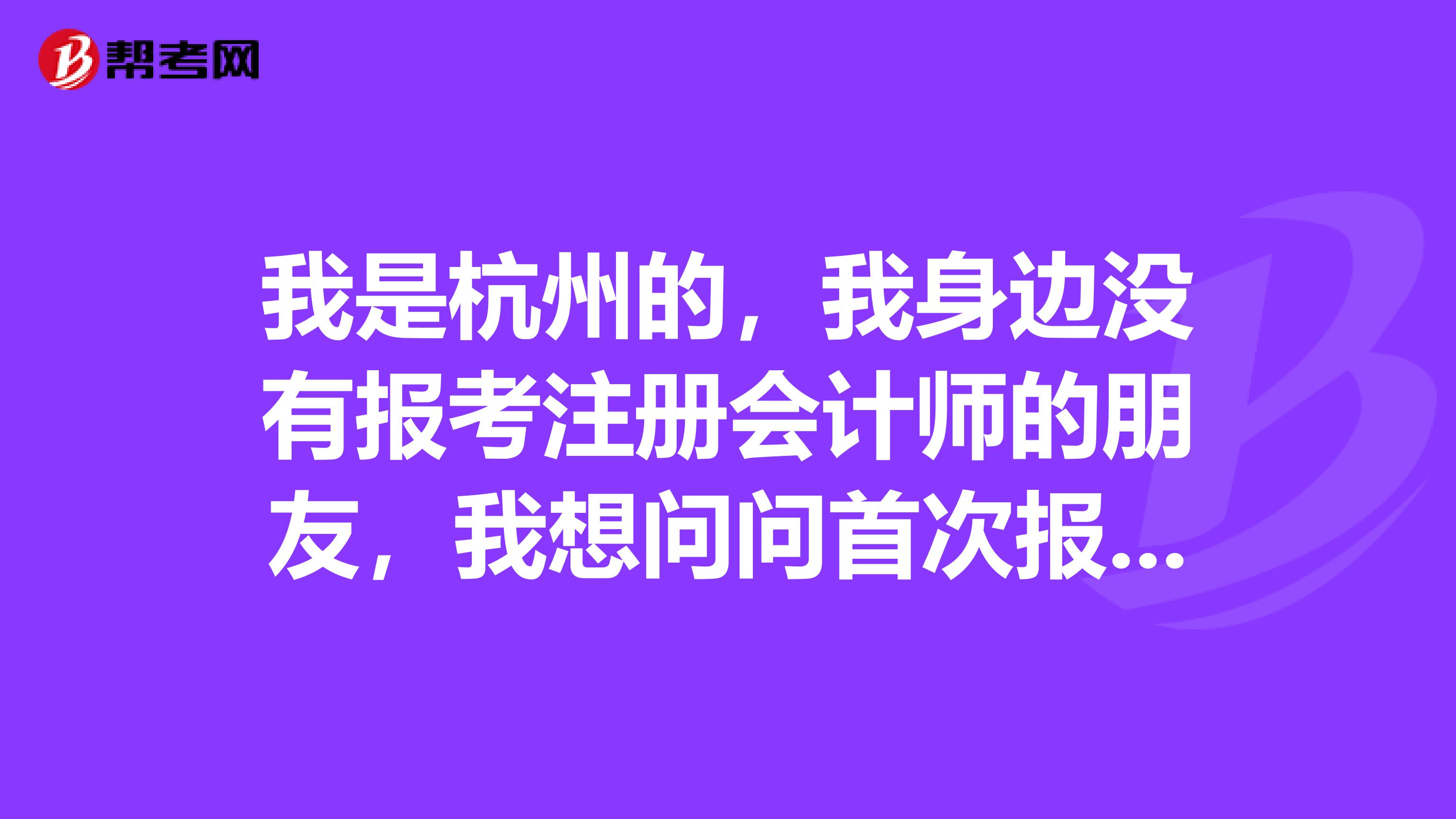 我是杭州的，我身邊沒有報考注冊會計師的朋友，我想問問首次報考需要注意什么呢“”。