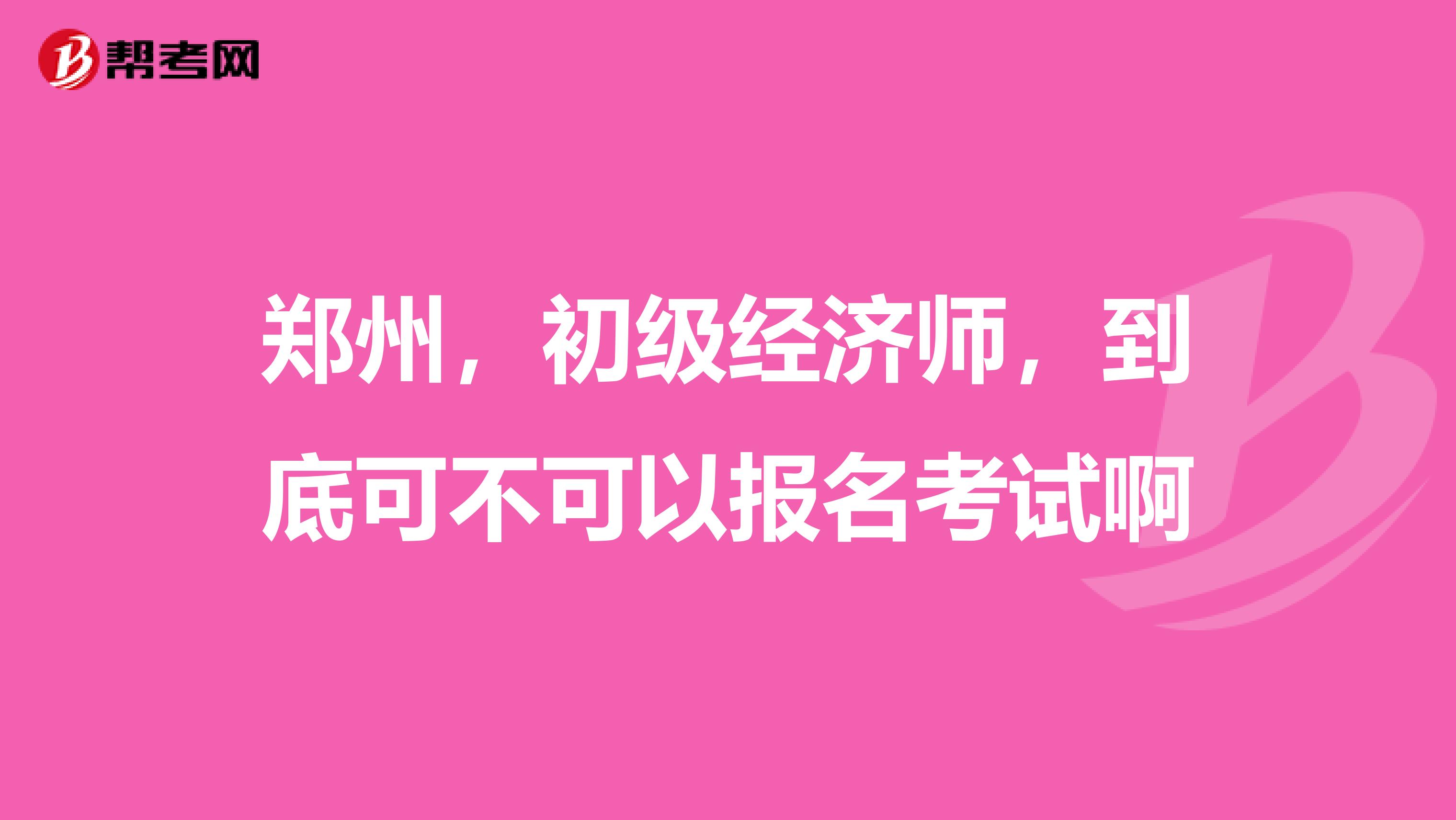 郑州，初级经济师，到底可不可以报名考试啊