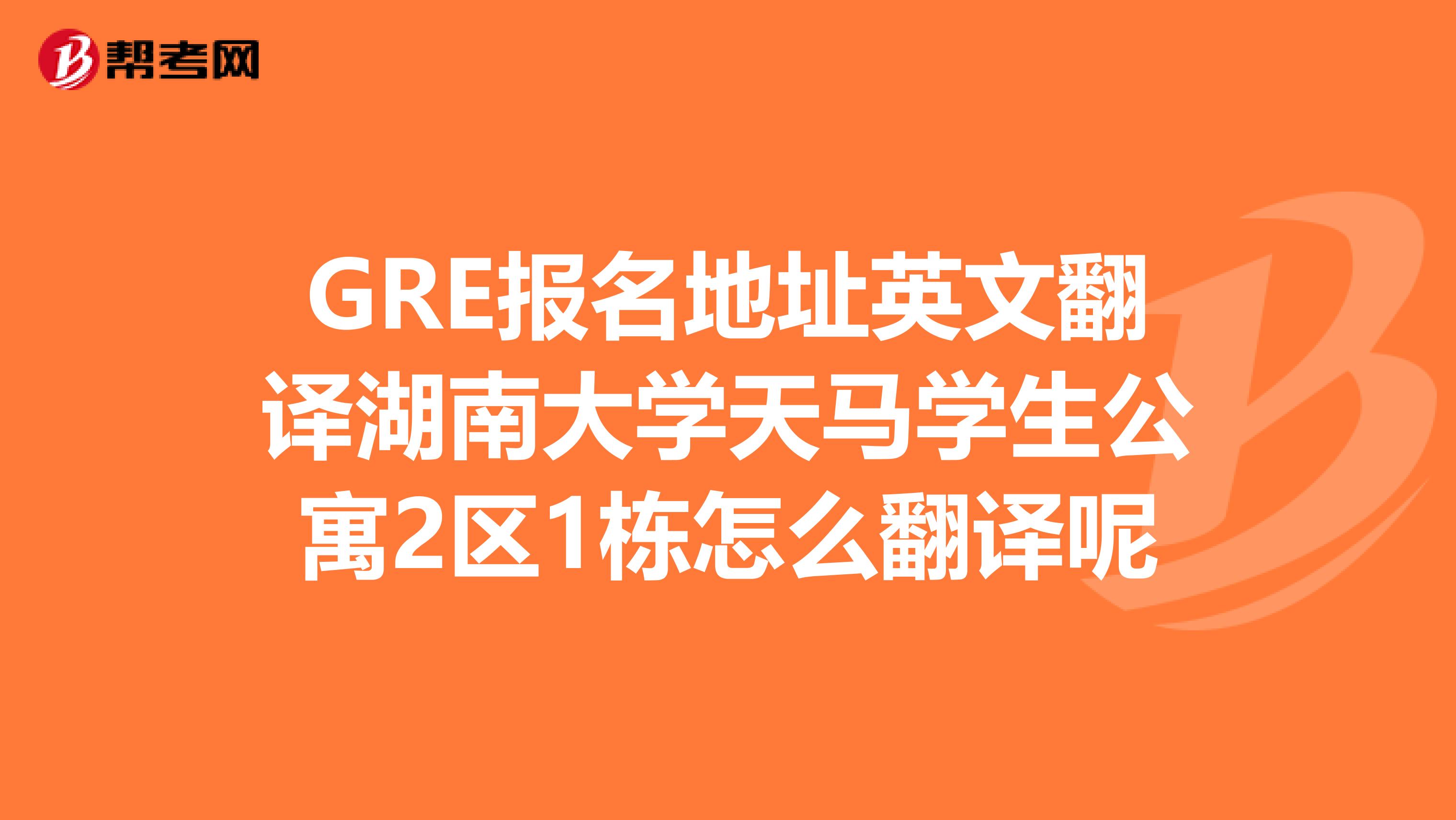 GRE报名地址英文翻译湖南大学天马学生公寓2区1栋怎么翻译呢