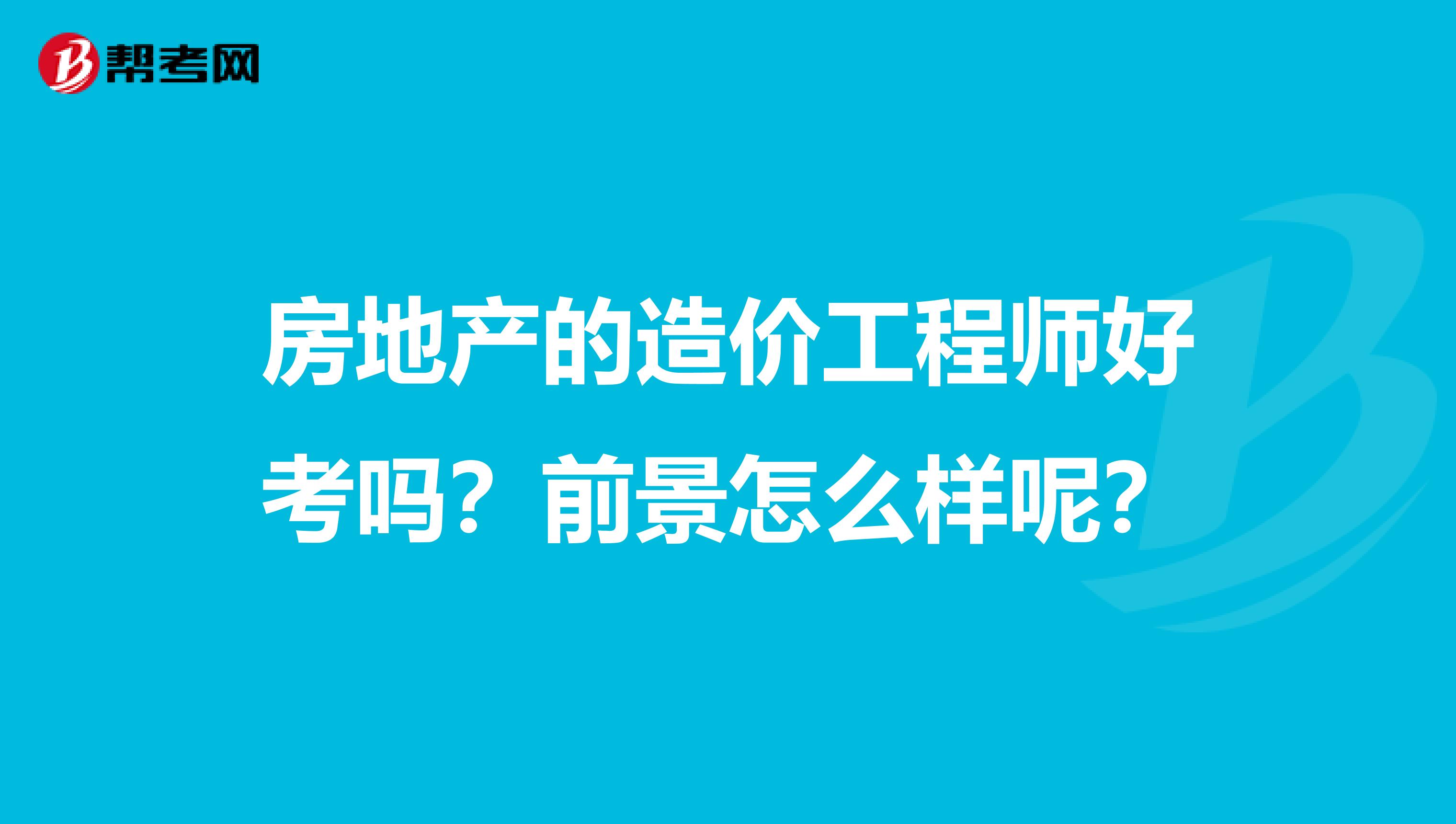 房地产的造价工程师好考吗？前景怎么样呢？